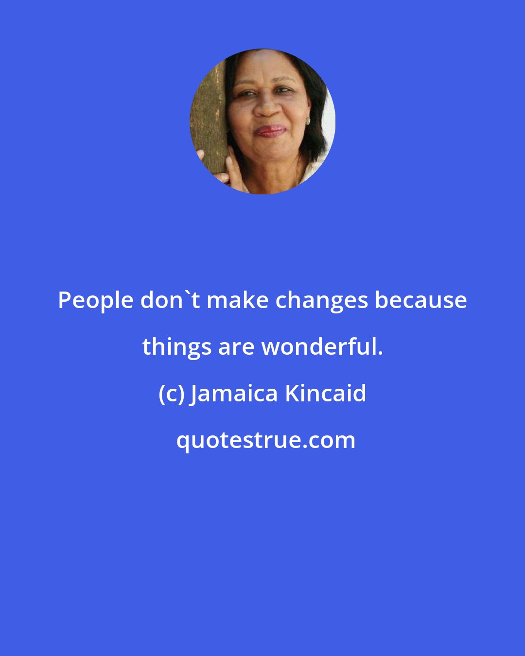 Jamaica Kincaid: People don't make changes because things are wonderful.