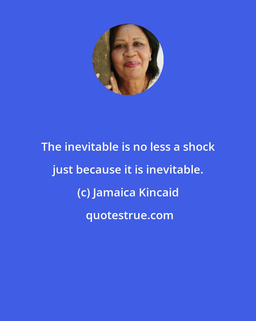 Jamaica Kincaid: The inevitable is no less a shock just because it is inevitable.