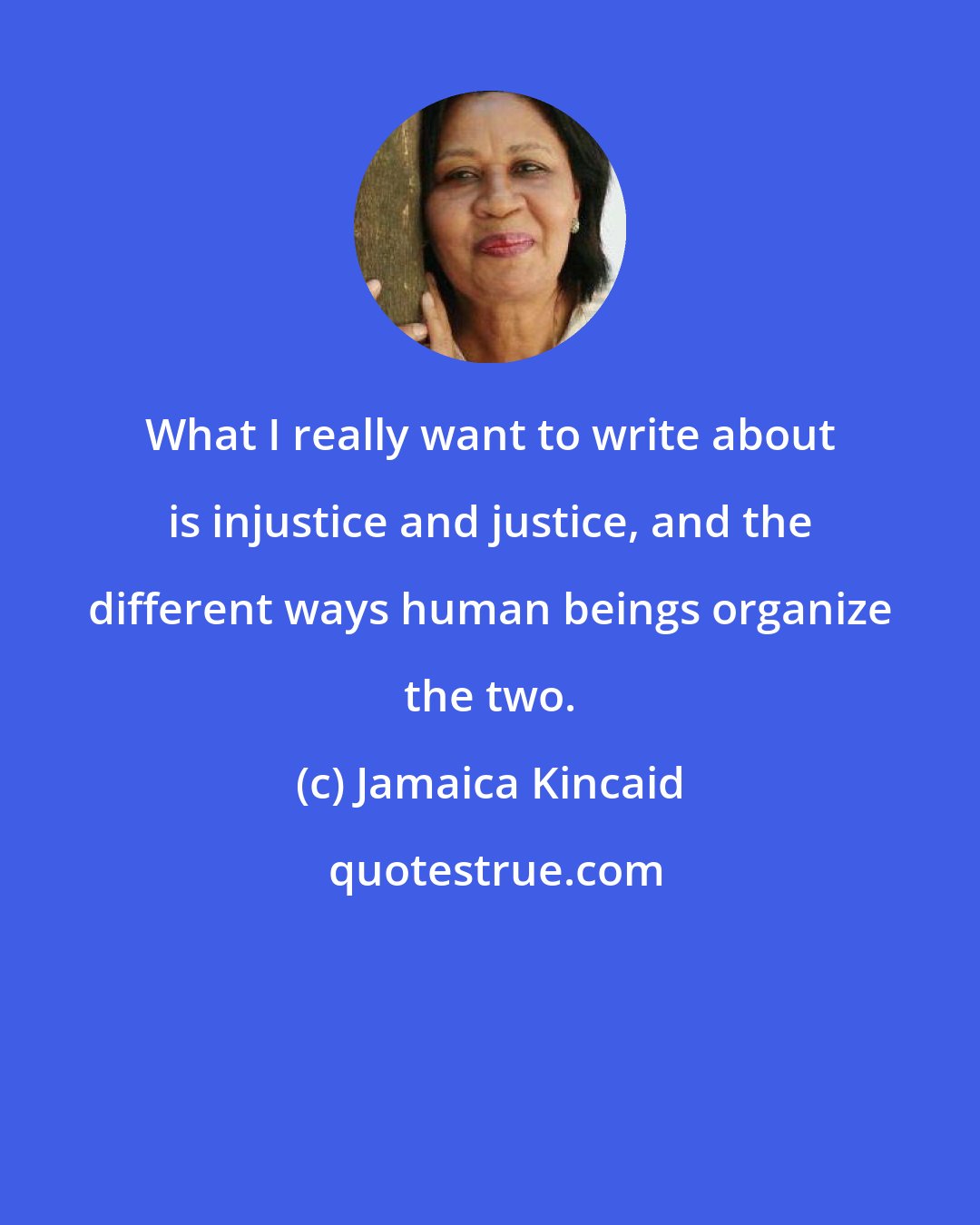 Jamaica Kincaid: What I really want to write about is injustice and justice, and the different ways human beings organize the two.