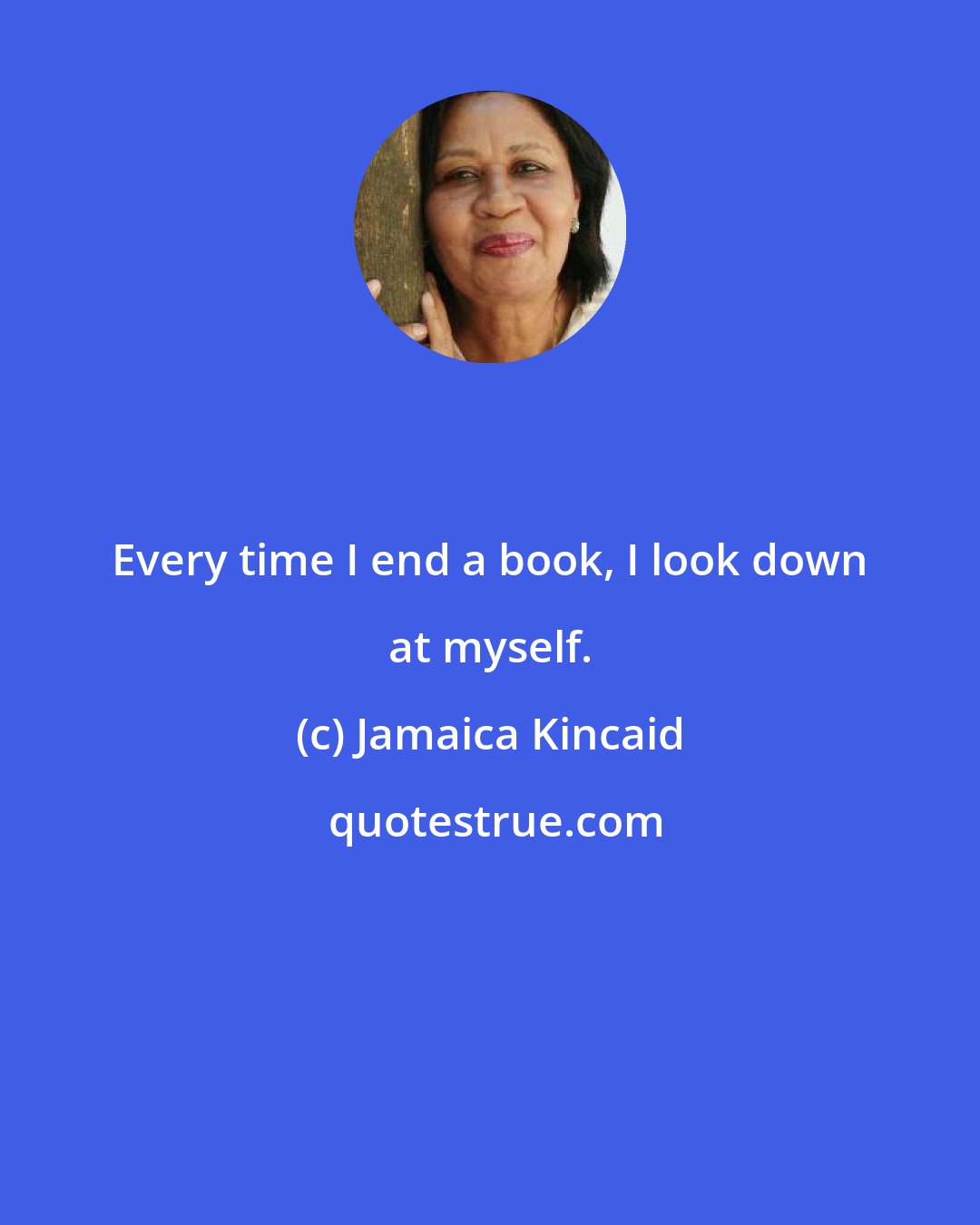 Jamaica Kincaid: Every time I end a book, I look down at myself.