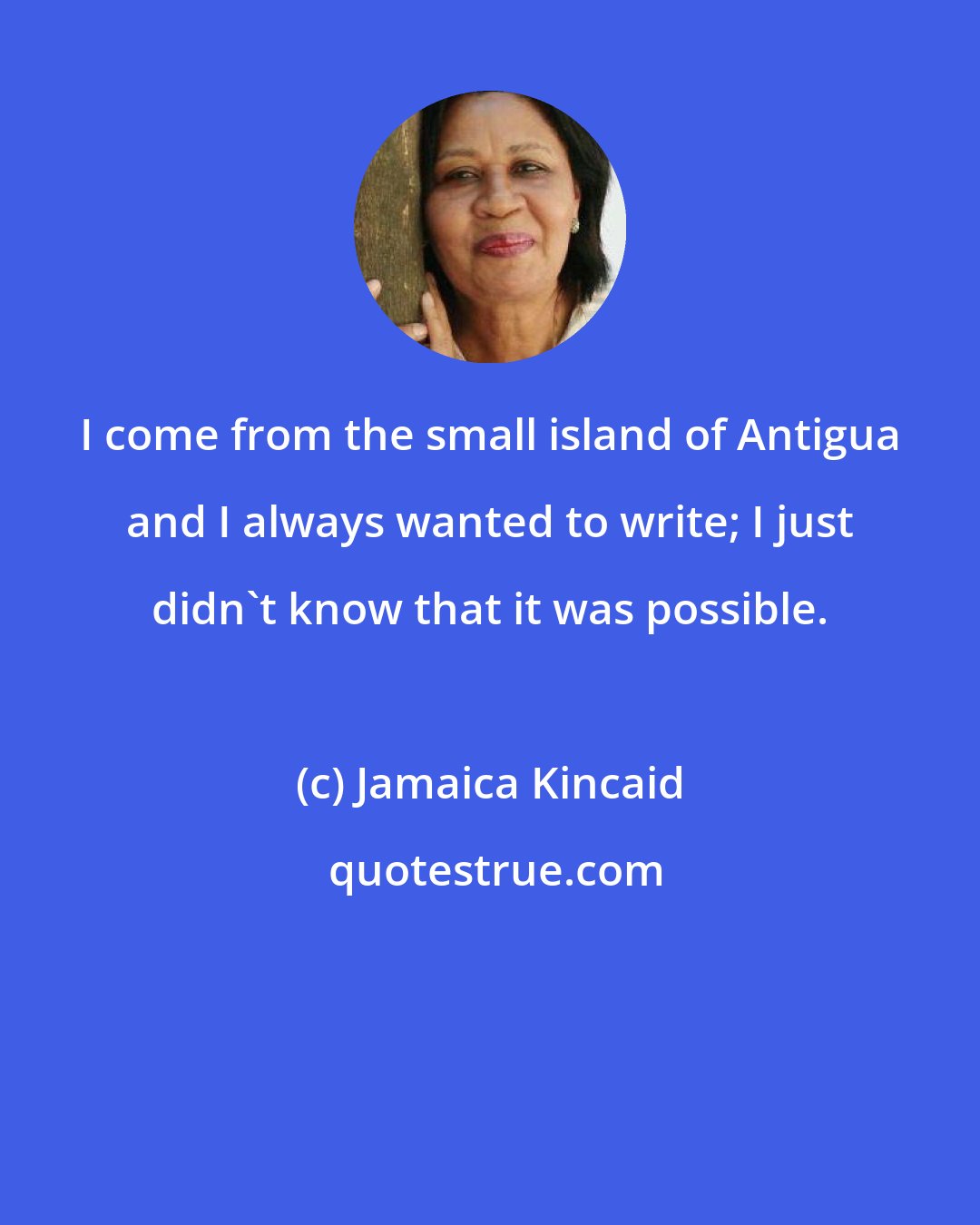 Jamaica Kincaid: I come from the small island of Antigua and I always wanted to write; I just didn't know that it was possible.