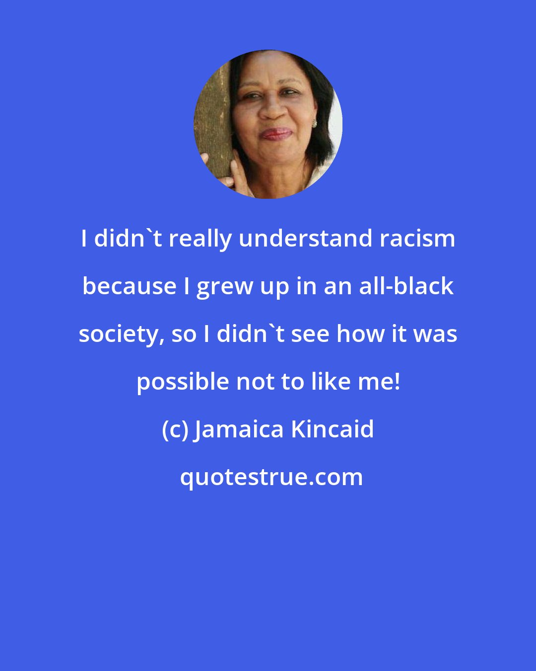 Jamaica Kincaid: I didn't really understand racism because I grew up in an all-black society, so I didn't see how it was possible not to like me!