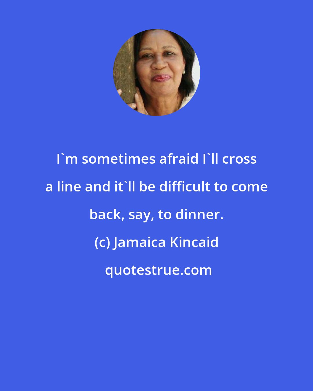 Jamaica Kincaid: I'm sometimes afraid I'll cross a line and it'll be difficult to come back, say, to dinner.