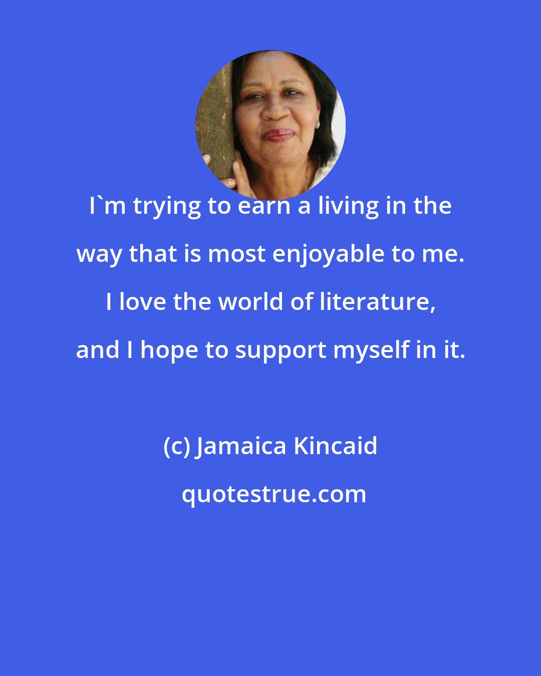 Jamaica Kincaid: I'm trying to earn a living in the way that is most enjoyable to me. I love the world of literature, and I hope to support myself in it.