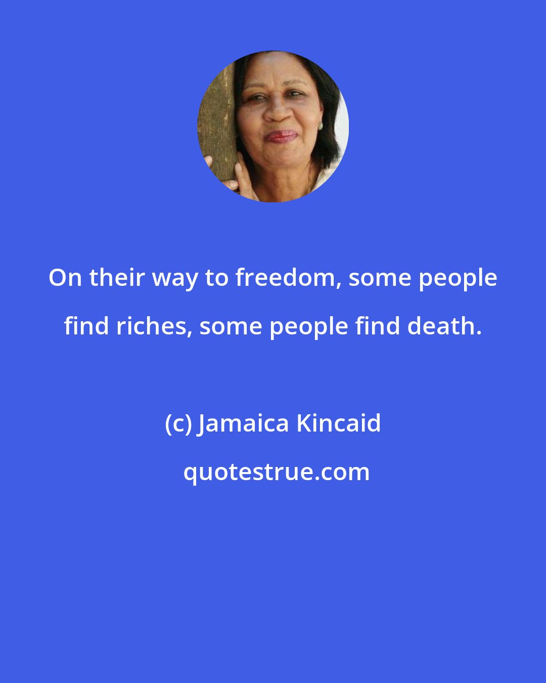 Jamaica Kincaid: On their way to freedom, some people find riches, some people find death.