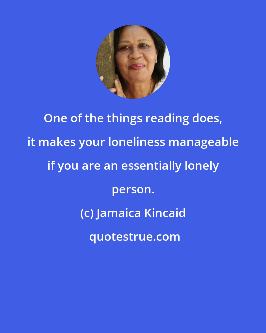 Jamaica Kincaid: One of the things reading does, it makes your loneliness manageable if you are an essentially lonely person.