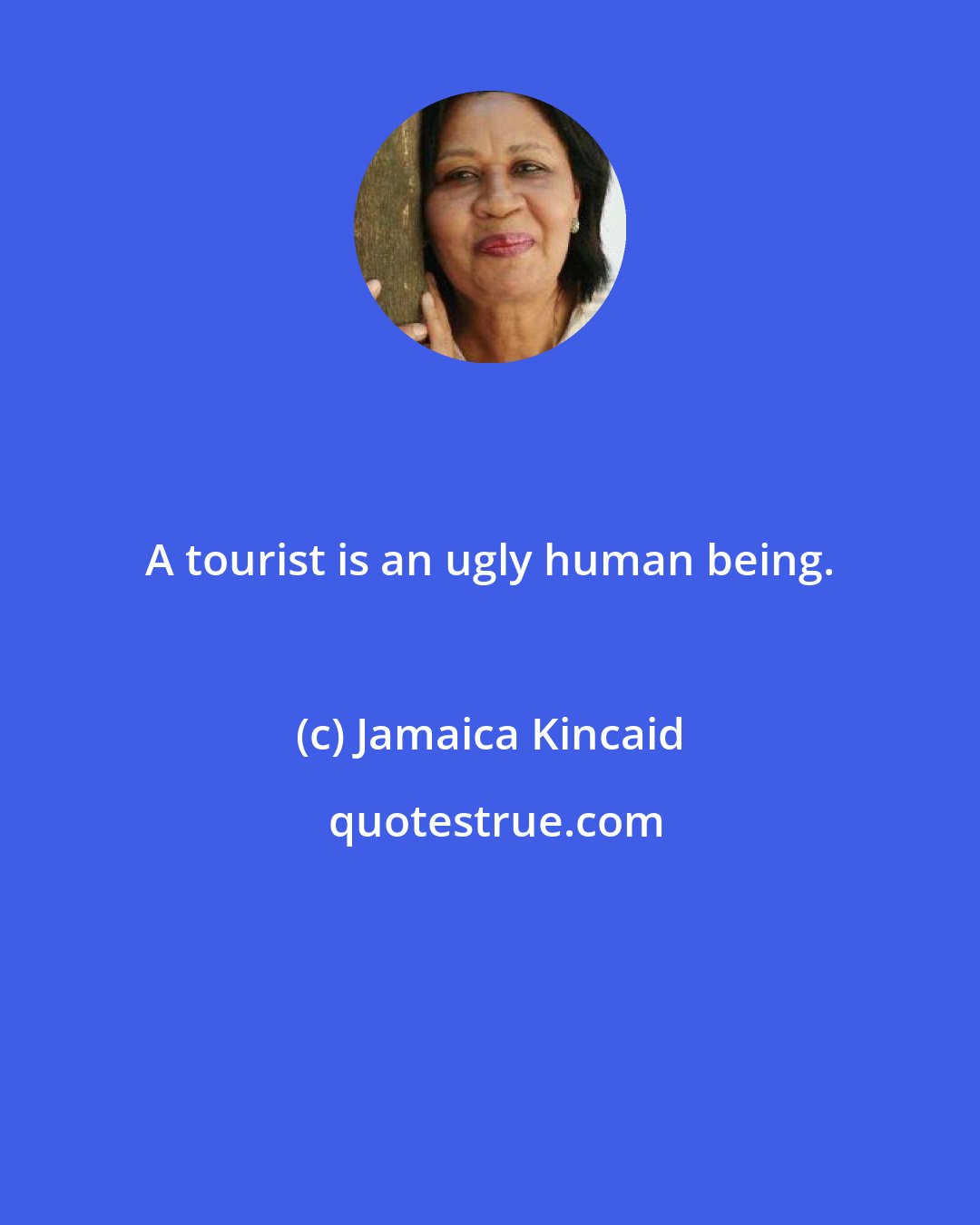 Jamaica Kincaid: A tourist is an ugly human being.