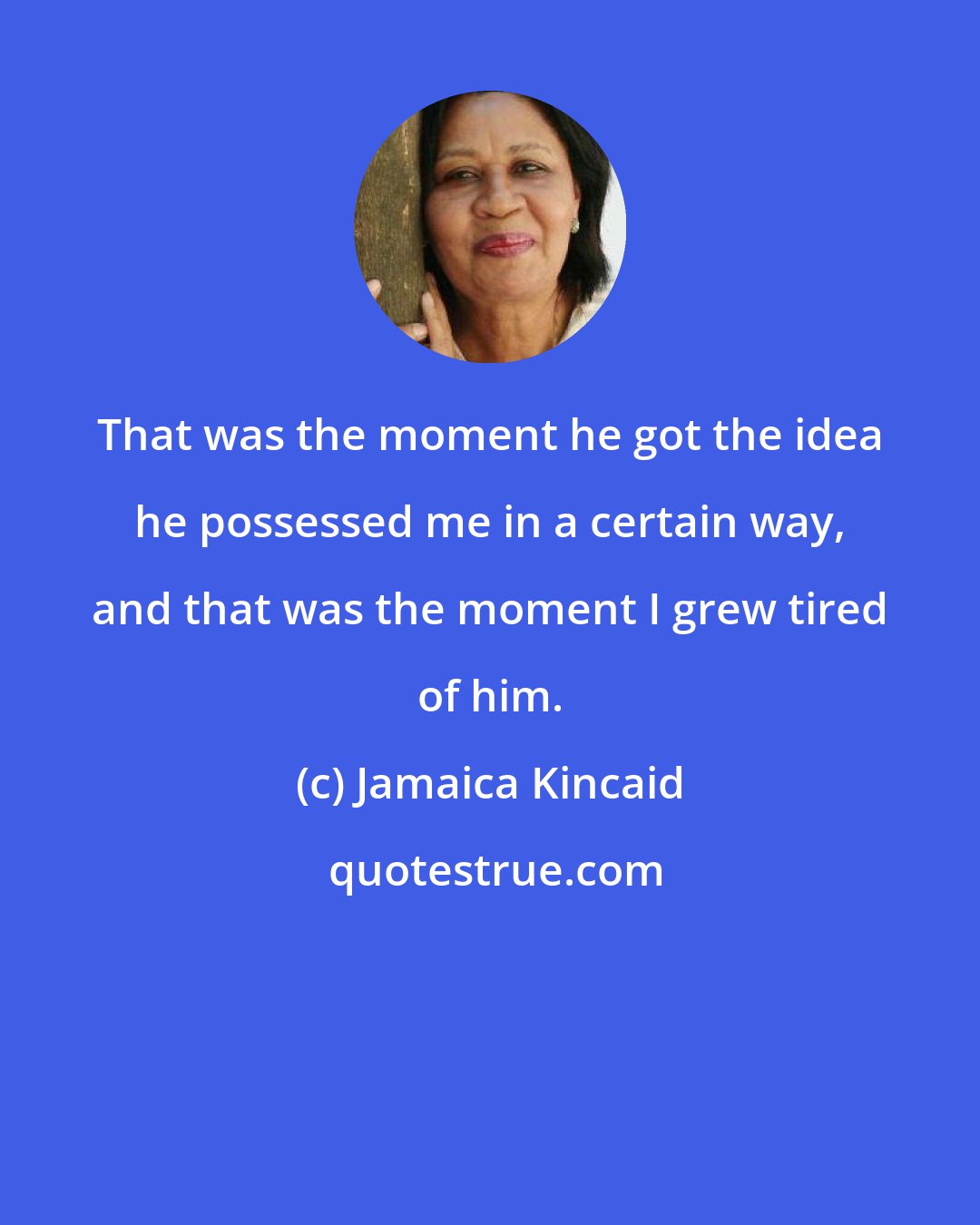 Jamaica Kincaid: That was the moment he got the idea he possessed me in a certain way, and that was the moment I grew tired of him.