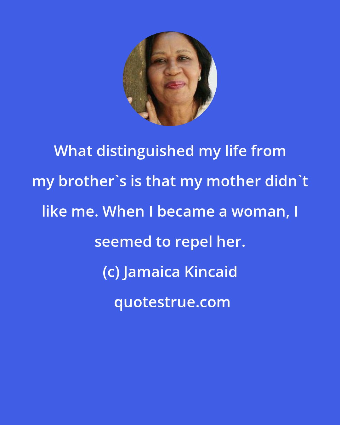 Jamaica Kincaid: What distinguished my life from my brother's is that my mother didn't like me. When I became a woman, I seemed to repel her.