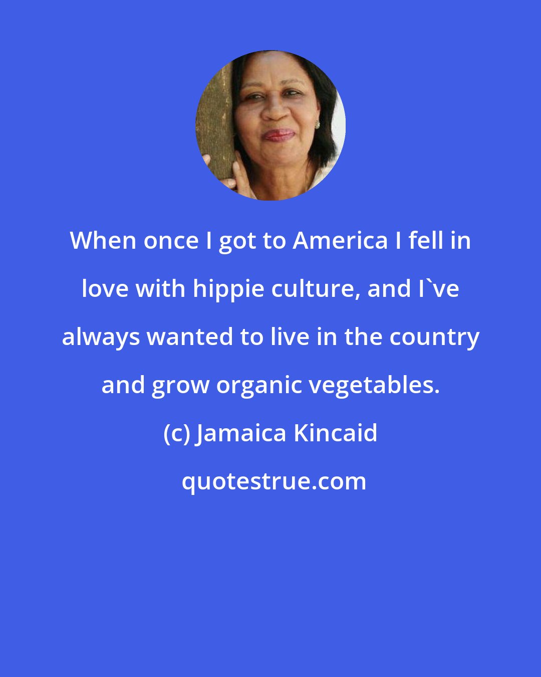 Jamaica Kincaid: When once I got to America I fell in love with hippie culture, and I've always wanted to live in the country and grow organic vegetables.