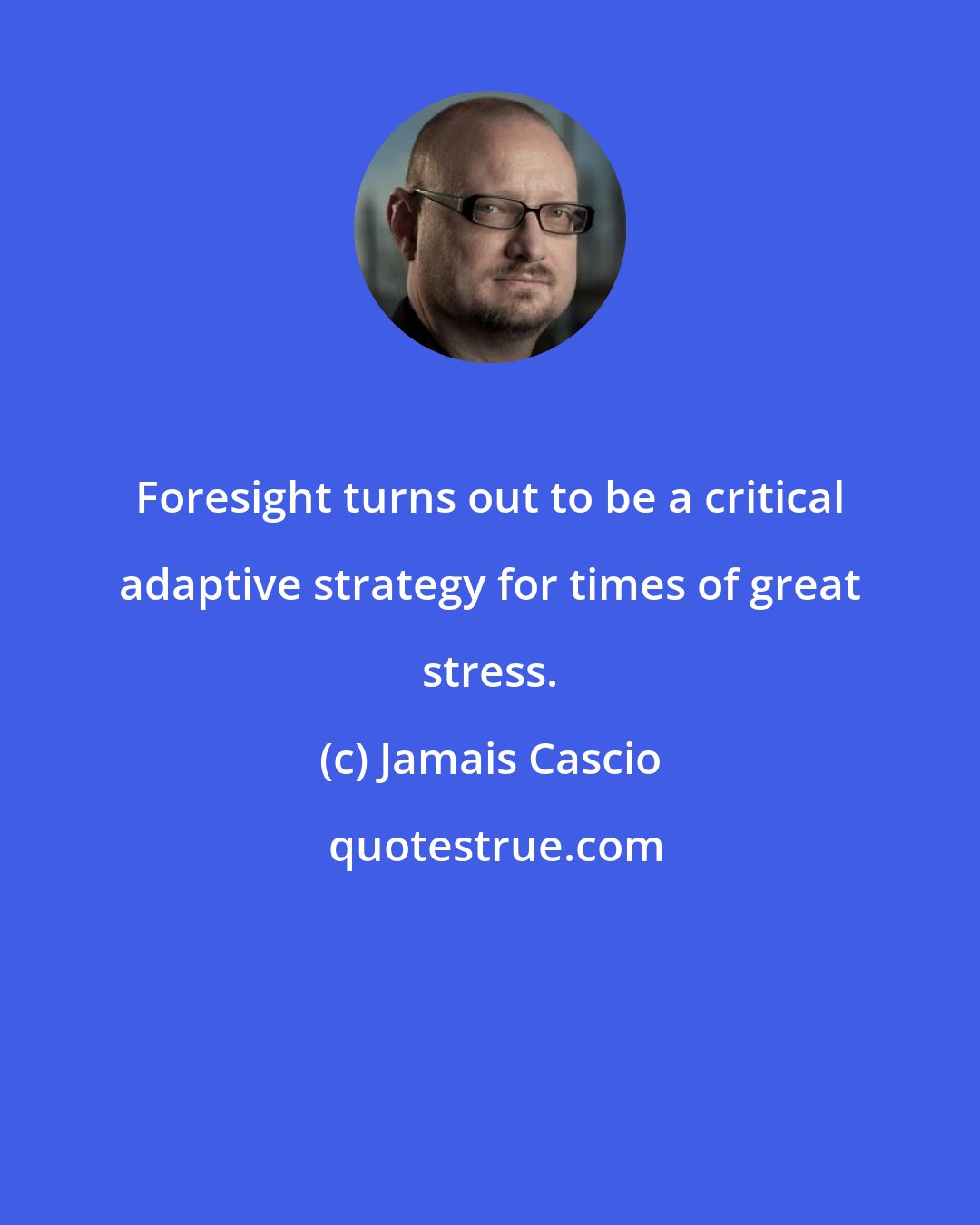 Jamais Cascio: Foresight turns out to be a critical adaptive strategy for times of great stress.