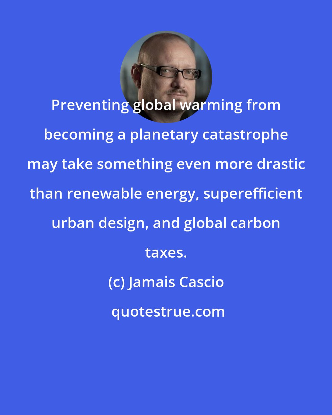 Jamais Cascio: Preventing global warming from becoming a planetary catastrophe may take something even more drastic than renewable energy, superefficient urban design, and global carbon taxes.