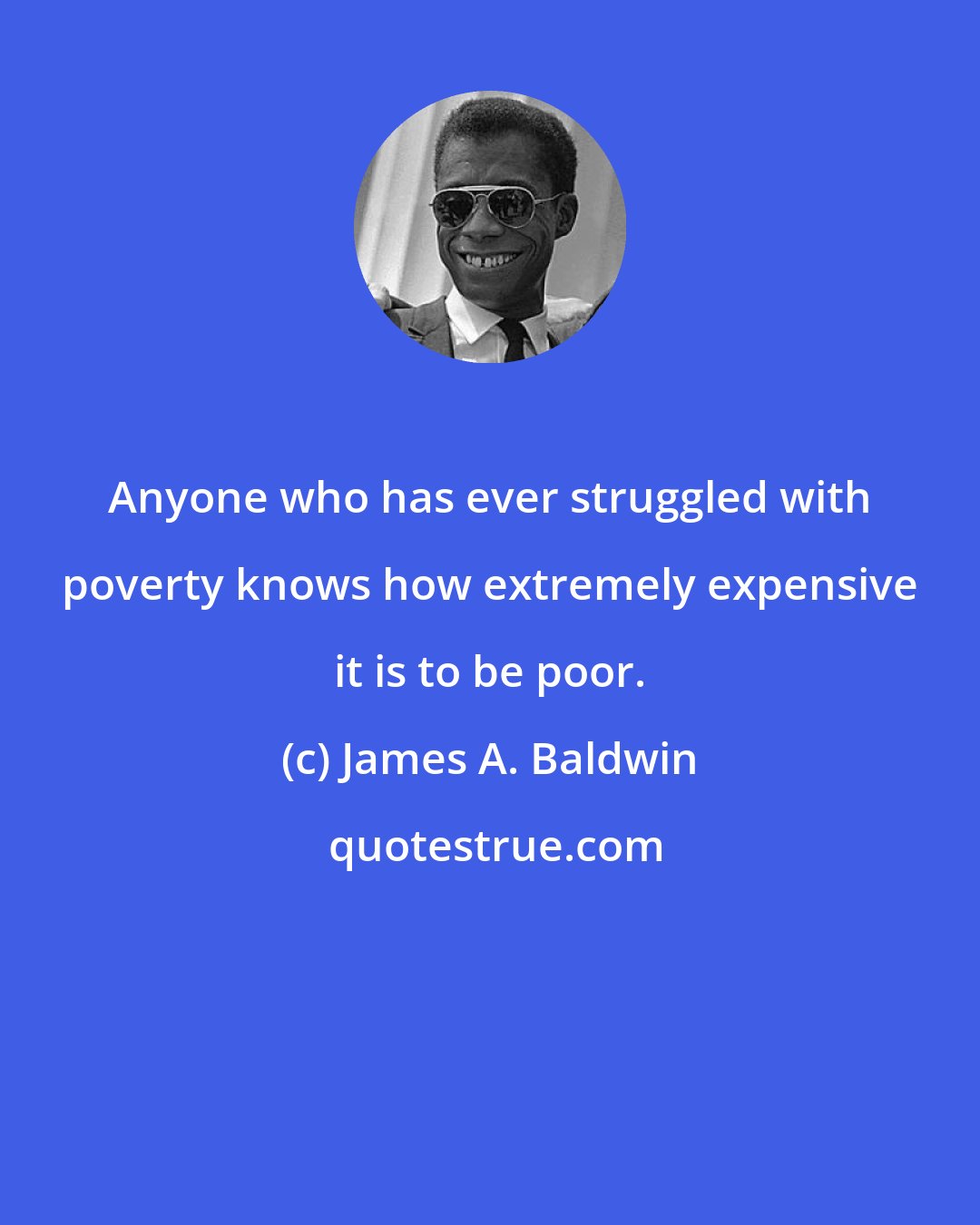 James A. Baldwin: Anyone who has ever struggled with poverty knows how extremely expensive it is to be poor.