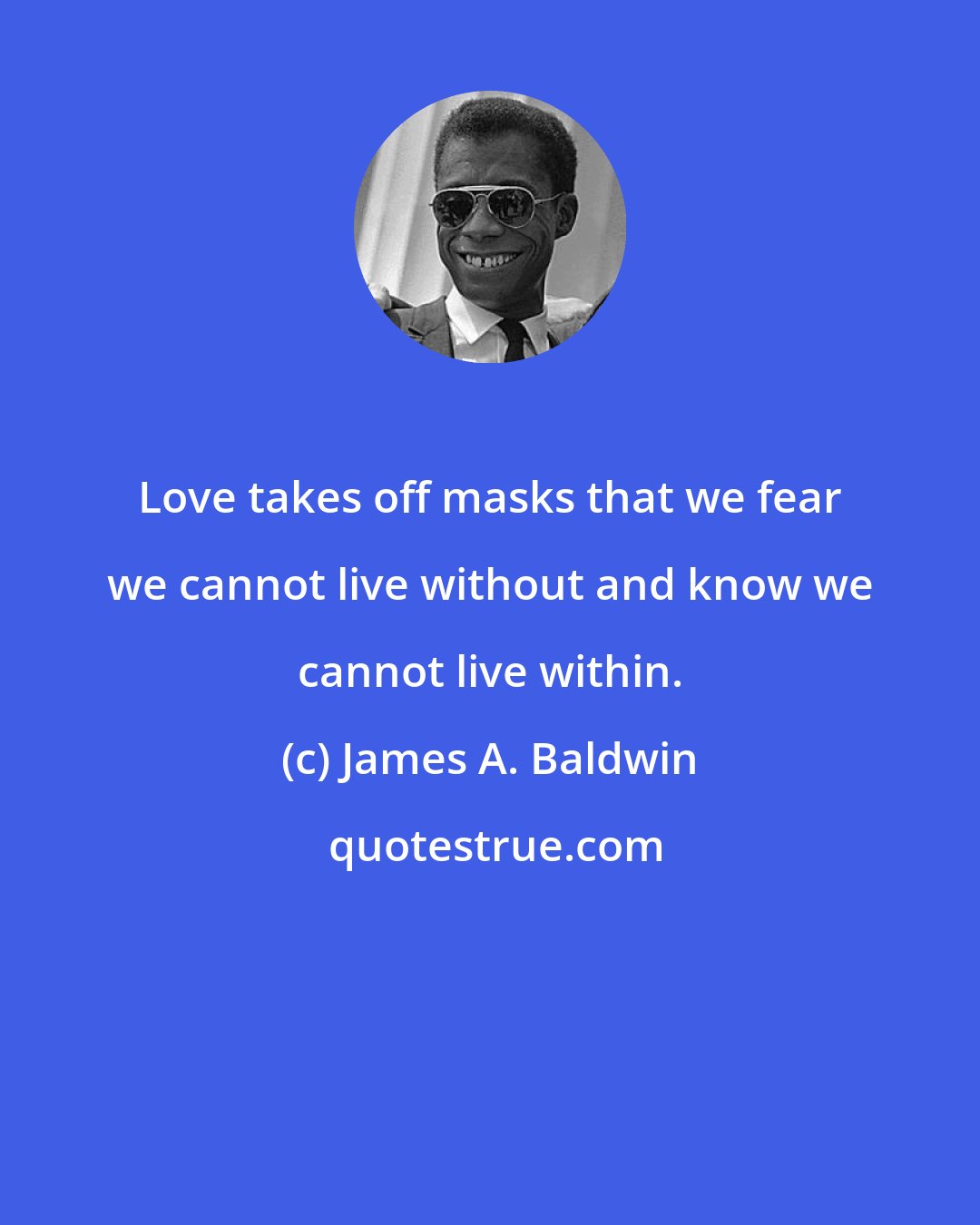 James A. Baldwin: Love takes off masks that we fear we cannot live without and know we cannot live within.