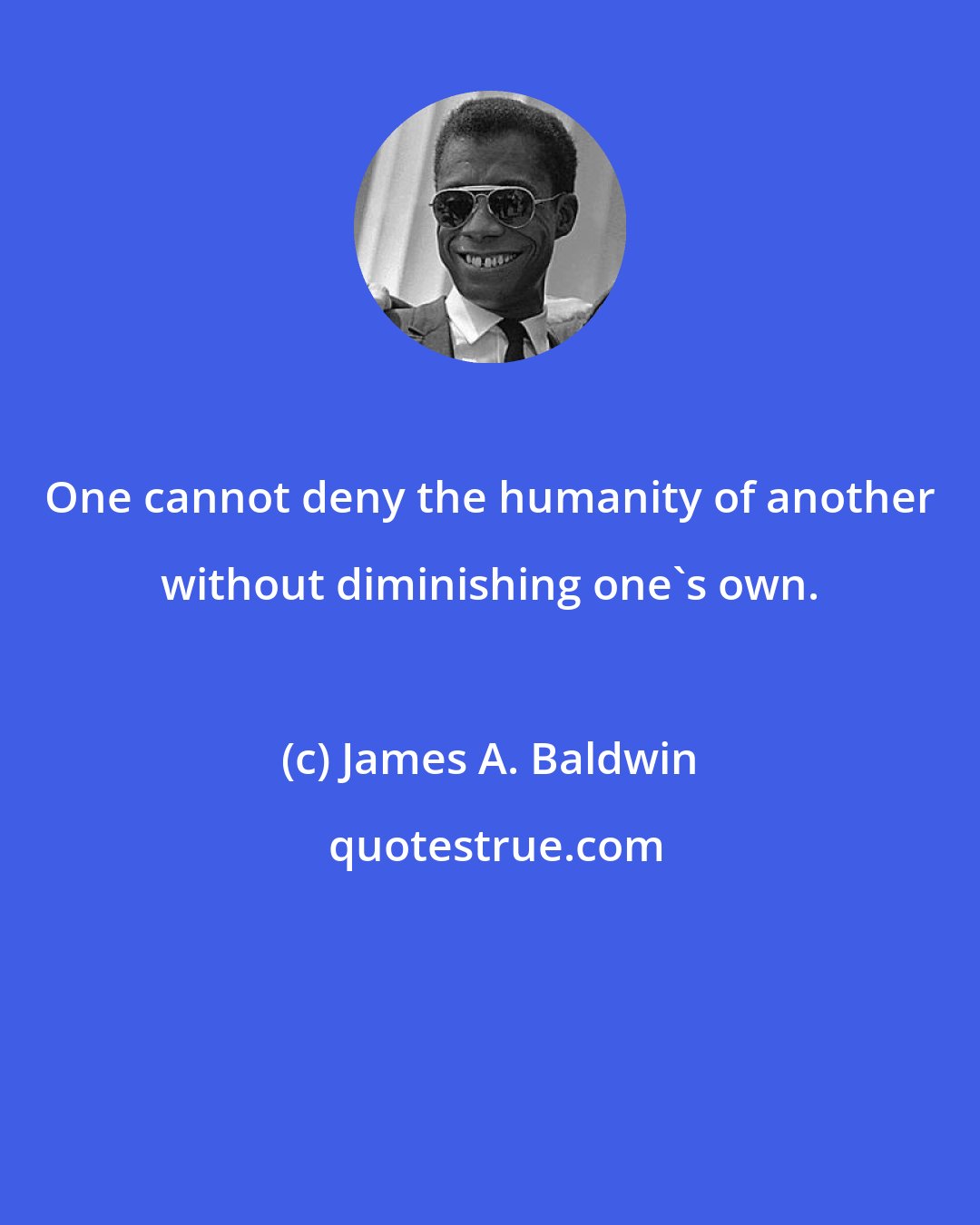 James A. Baldwin: One cannot deny the humanity of another without diminishing one's own.