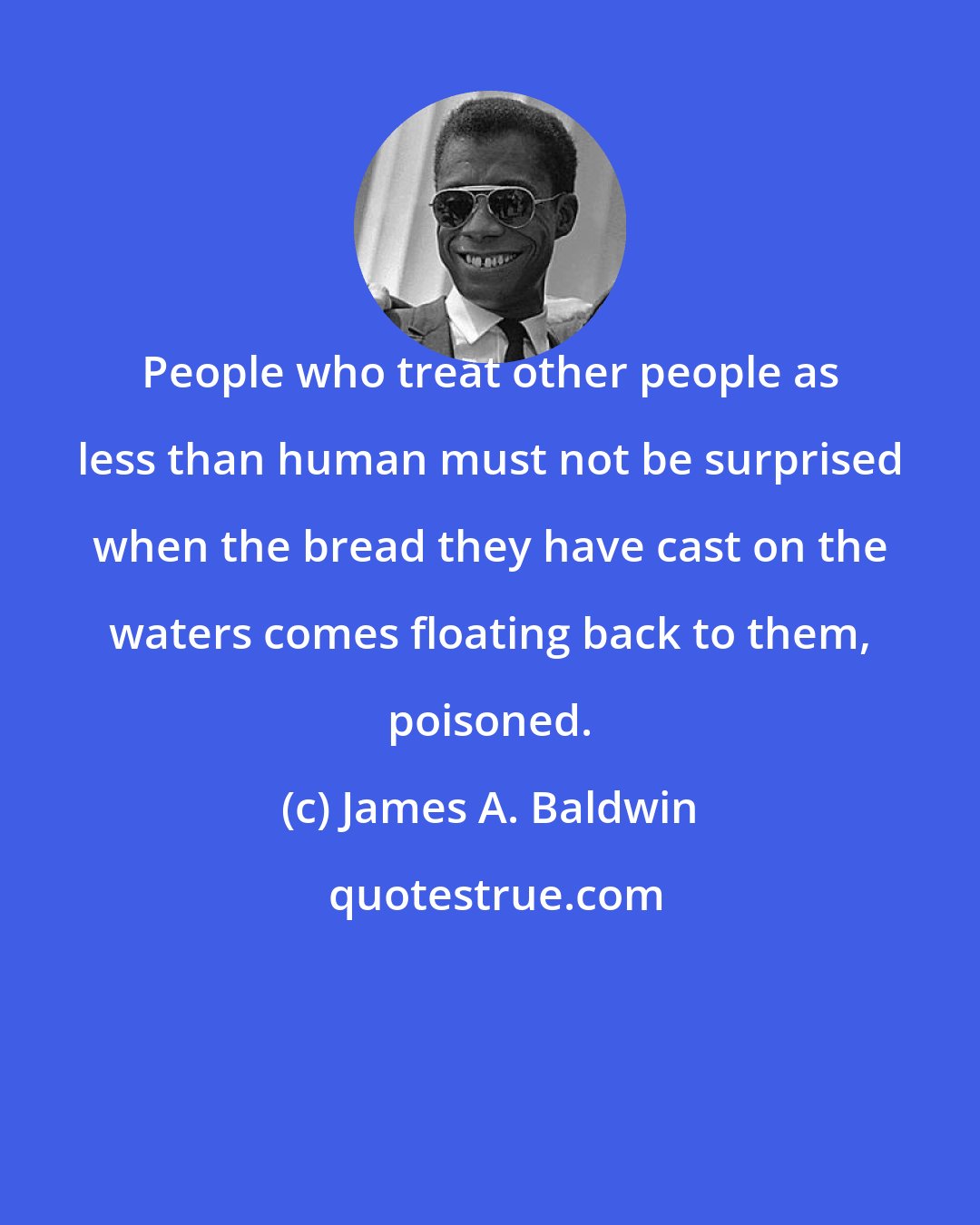 James A. Baldwin: People who treat other people as less than human must not be surprised when the bread they have cast on the waters comes floating back to them, poisoned.