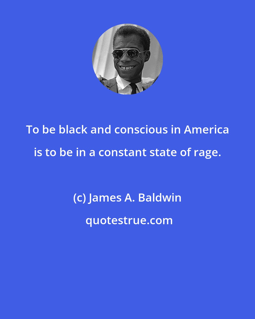 James A. Baldwin: To be black and conscious in America is to be in a constant state of rage.