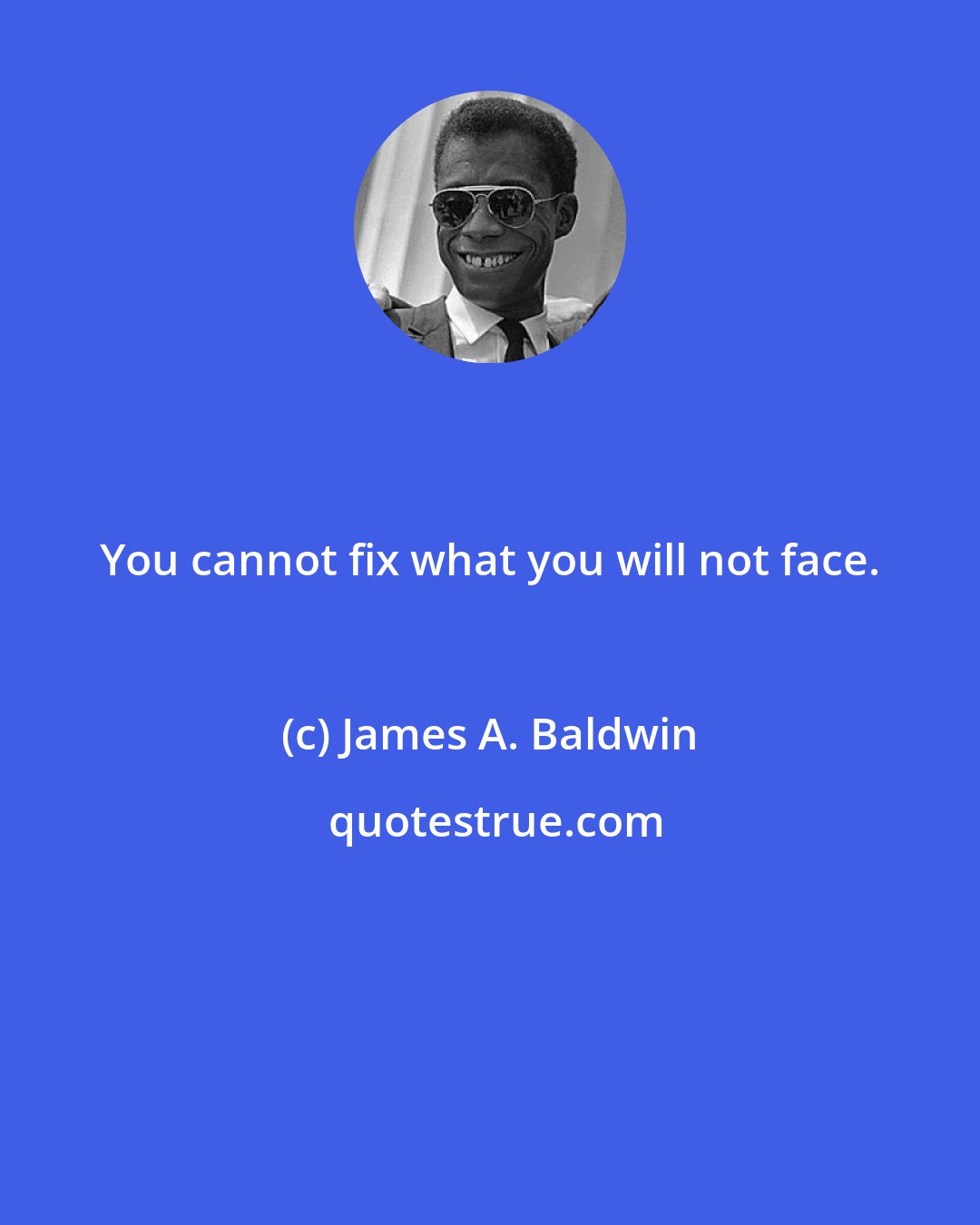 James A. Baldwin: You cannot fix what you will not face.