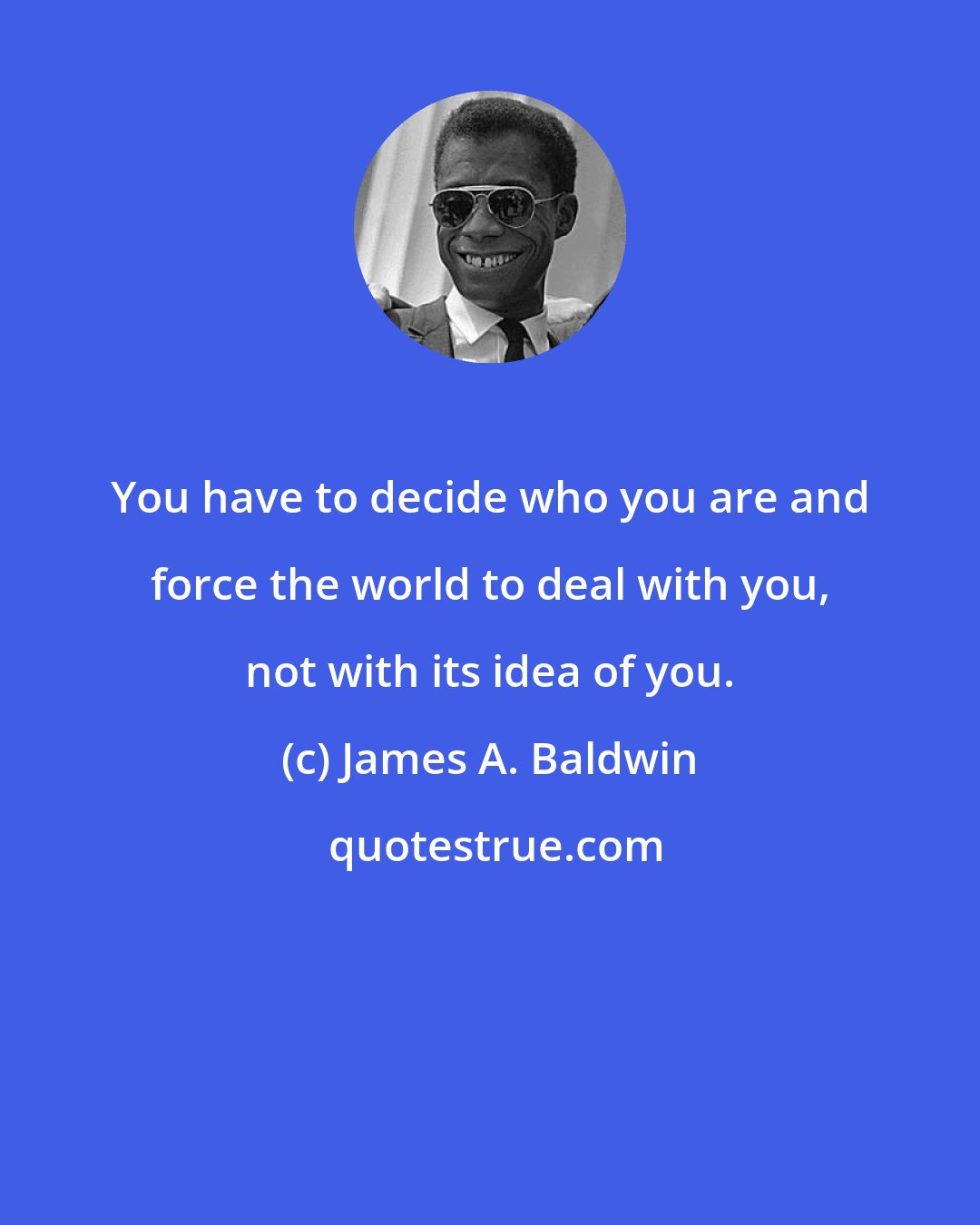 James A. Baldwin: You have to decide who you are and force the world to deal with you, not with its idea of you.