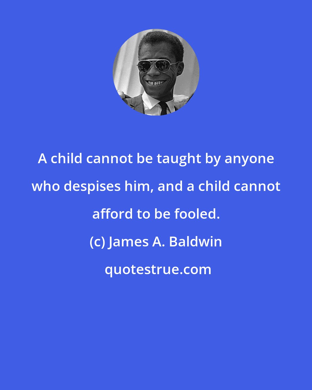 James A. Baldwin: A child cannot be taught by anyone who despises him, and a child cannot afford to be fooled.