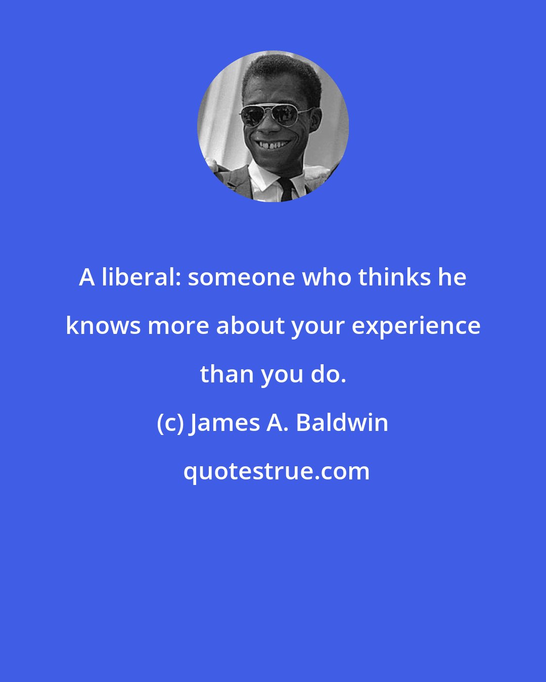 James A. Baldwin: A liberal: someone who thinks he knows more about your experience than you do.