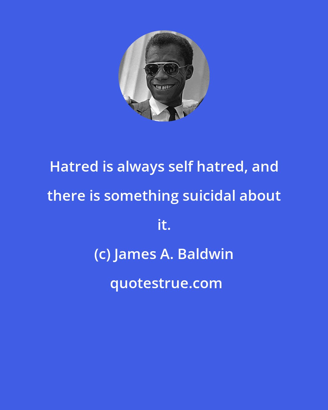 James A. Baldwin: Hatred is always self hatred, and there is something suicidal about it.