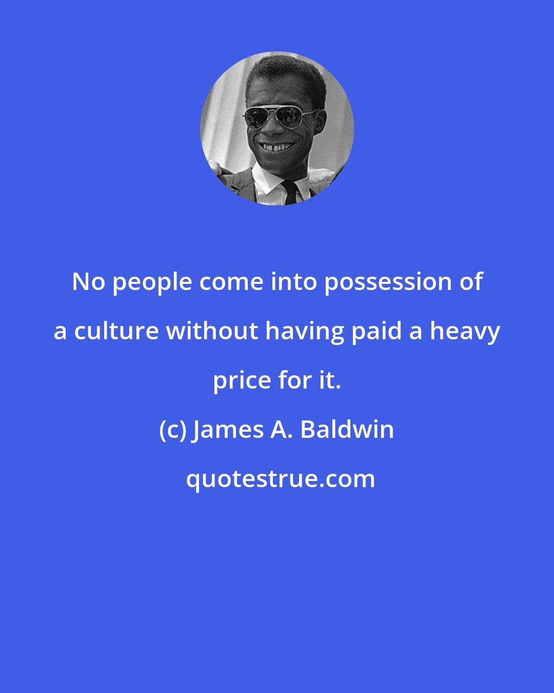 James A. Baldwin: No people come into possession of a culture without having paid a heavy price for it.