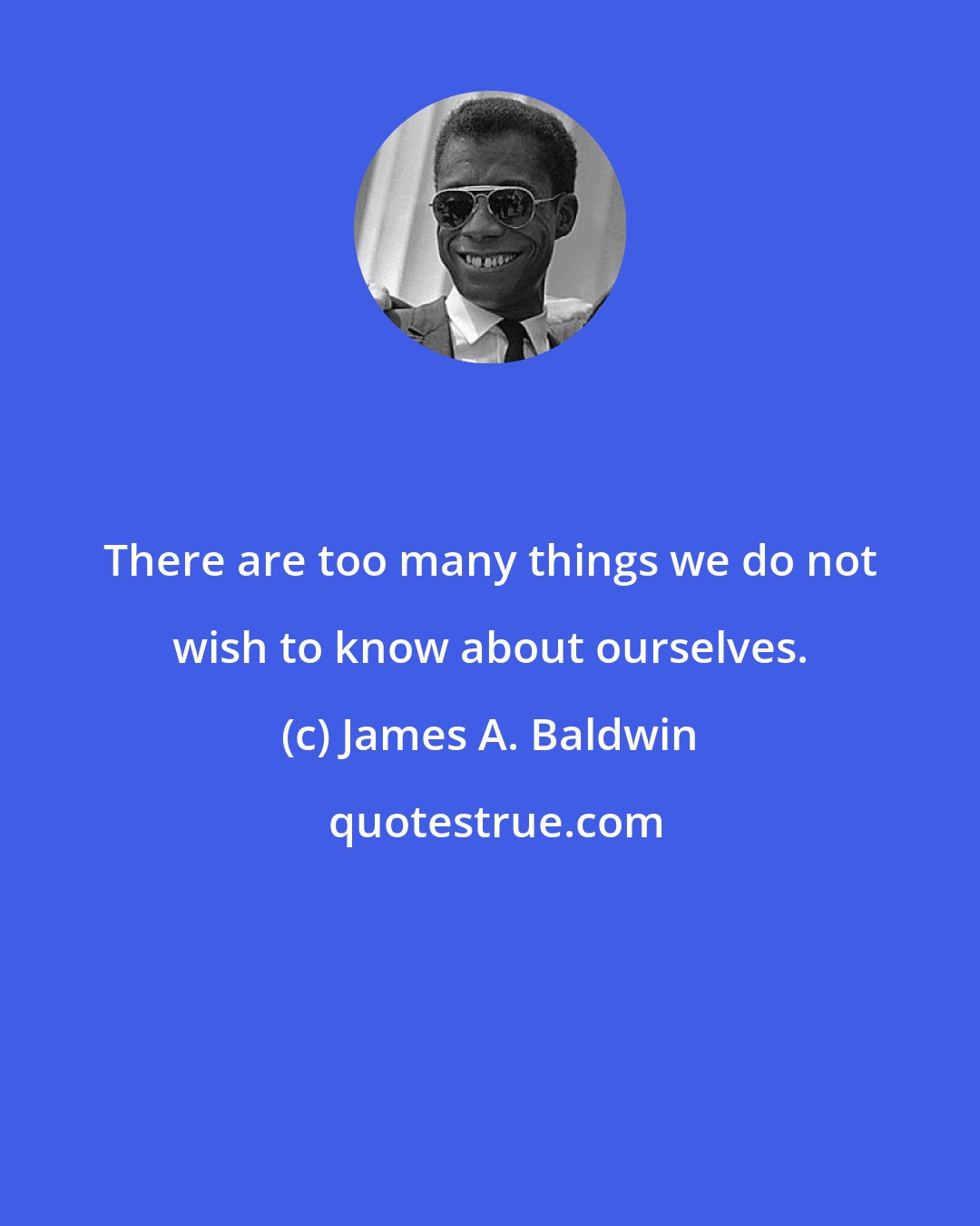 James A. Baldwin: There are too many things we do not wish to know about ourselves.