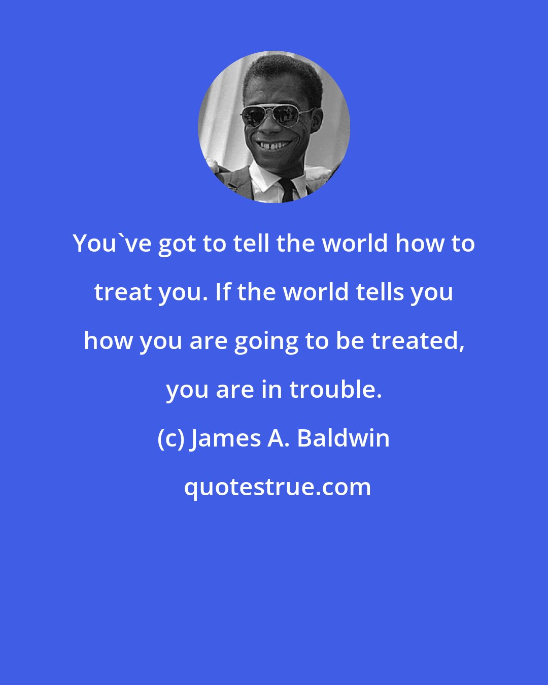 James A. Baldwin: You've got to tell the world how to treat you. If the world tells you how you are going to be treated, you are in trouble.