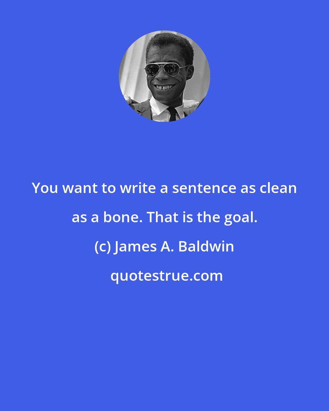 James A. Baldwin: You want to write a sentence as clean as a bone. That is the goal.