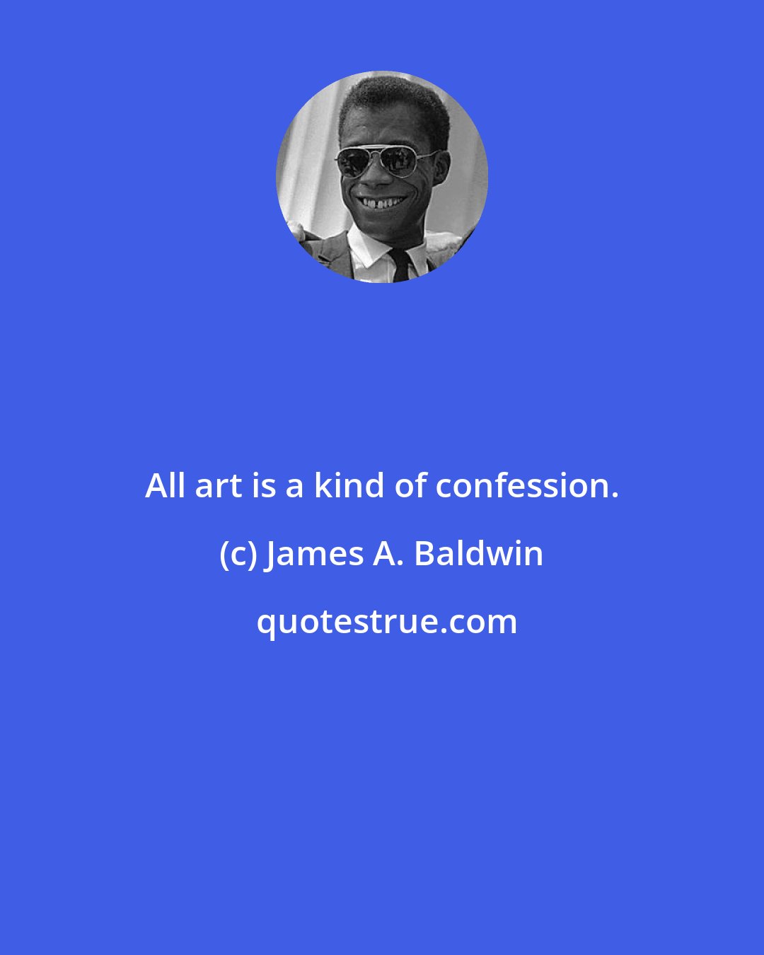 James A. Baldwin: All art is a kind of confession.