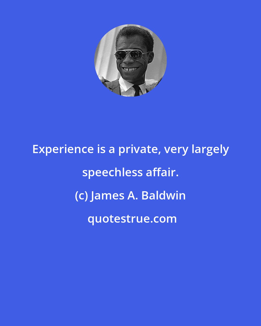 James A. Baldwin: Experience is a private, very largely speechless affair.