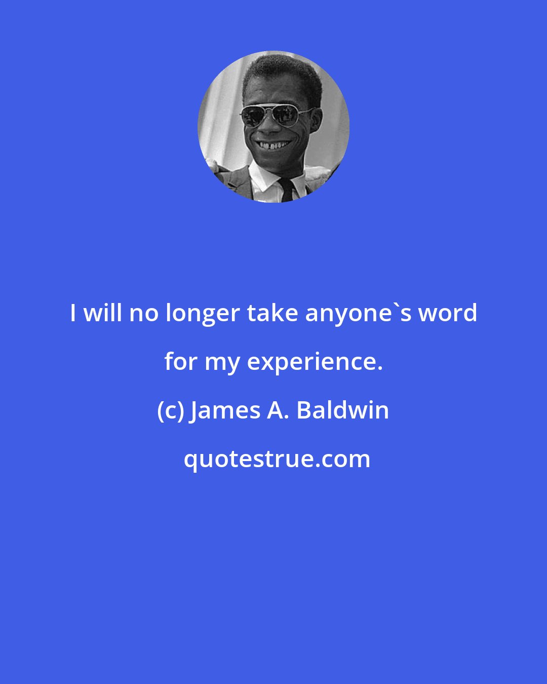 James A. Baldwin: I will no longer take anyone's word for my experience.