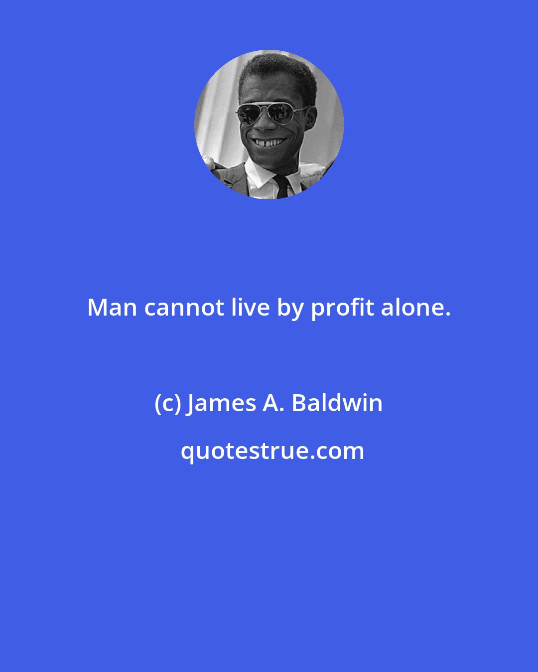 James A. Baldwin: Man cannot live by profit alone.