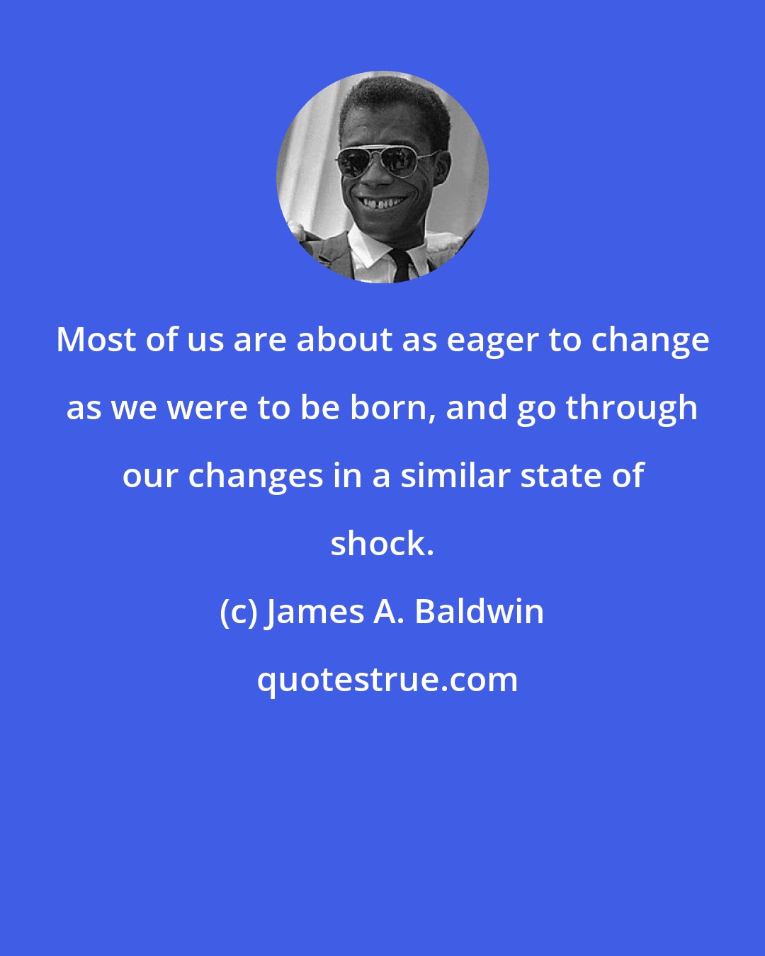 James A. Baldwin: Most of us are about as eager to change as we were to be born, and go through our changes in a similar state of shock.