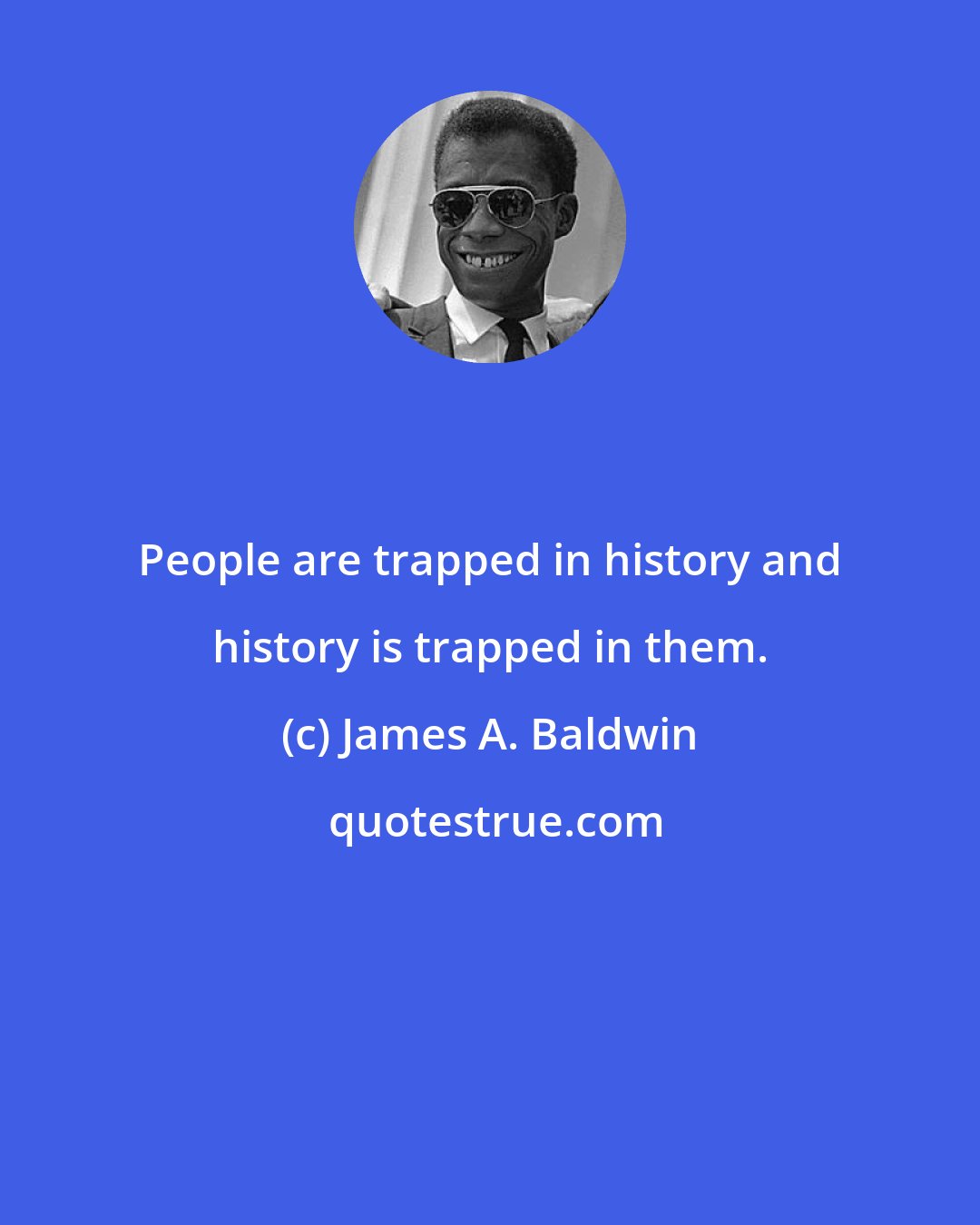 James A. Baldwin: People are trapped in history and history is trapped in them.