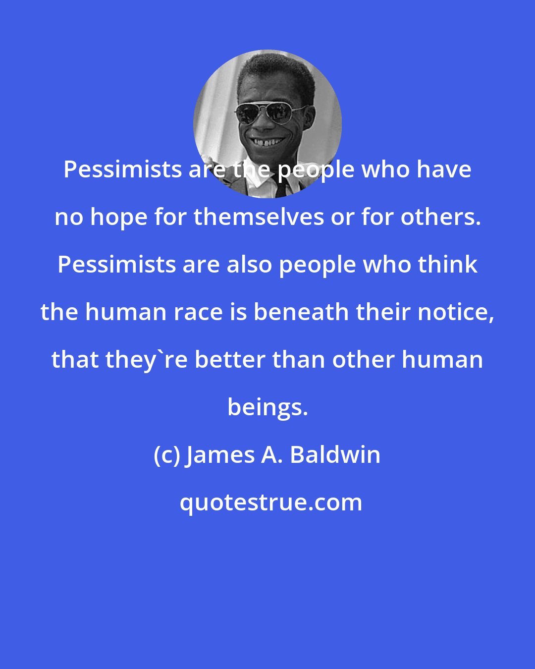 James A. Baldwin: Pessimists are the people who have no hope for themselves or for others. Pessimists are also people who think the human race is beneath their notice, that they're better than other human beings.