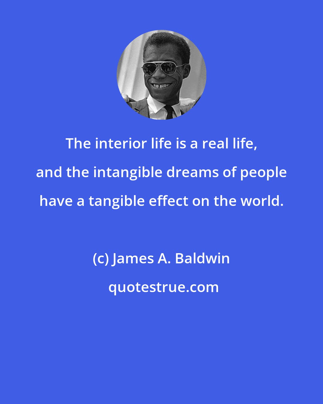 James A. Baldwin: The interior life is a real life, and the intangible dreams of people have a tangible effect on the world.