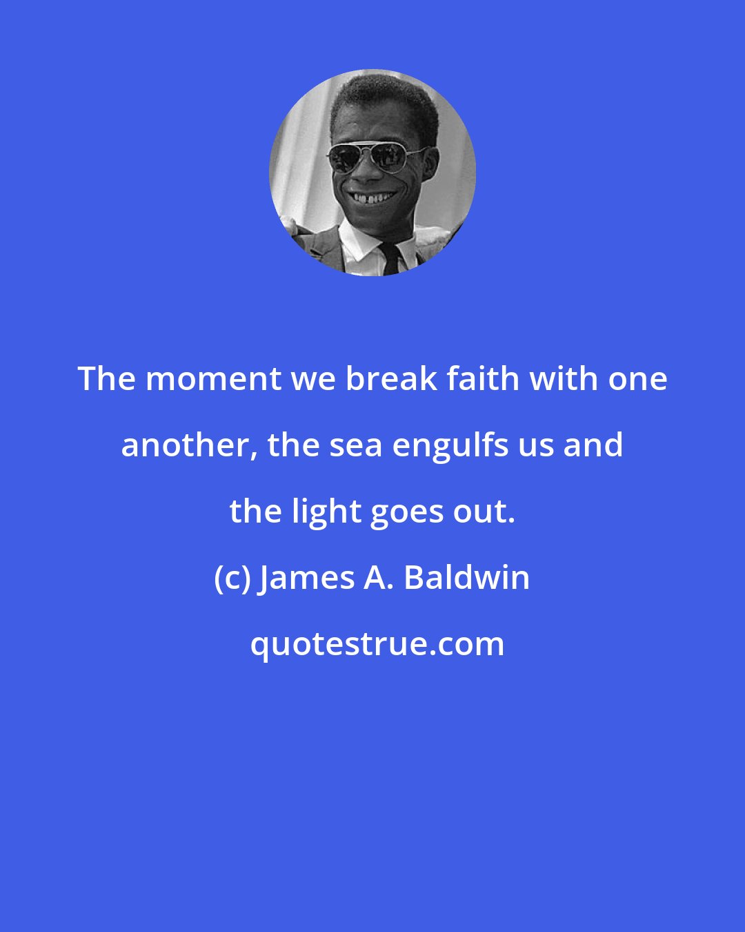 James A. Baldwin: The moment we break faith with one another, the sea engulfs us and the light goes out.