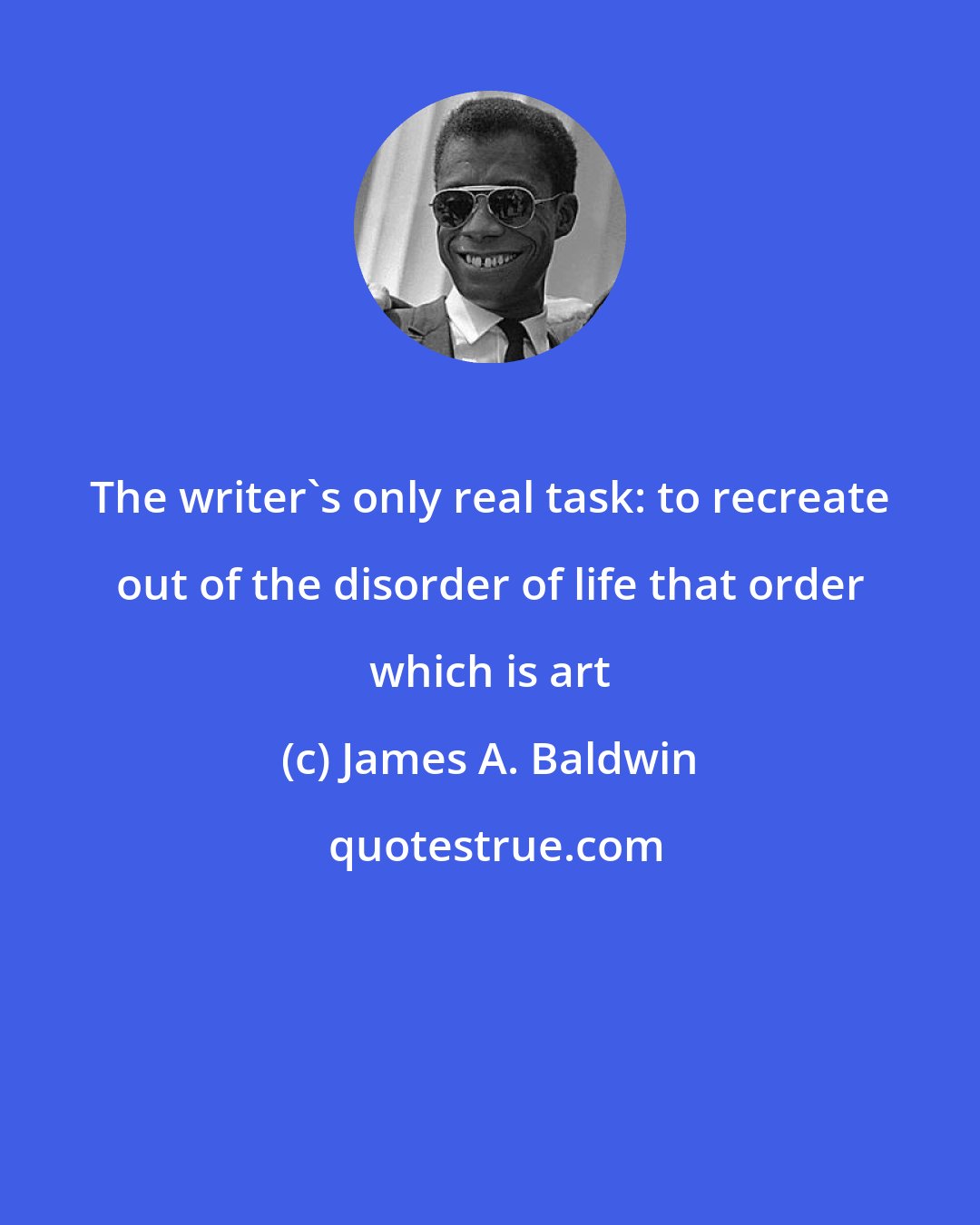 James A. Baldwin: The writer's only real task: to recreate out of the disorder of life that order which is art