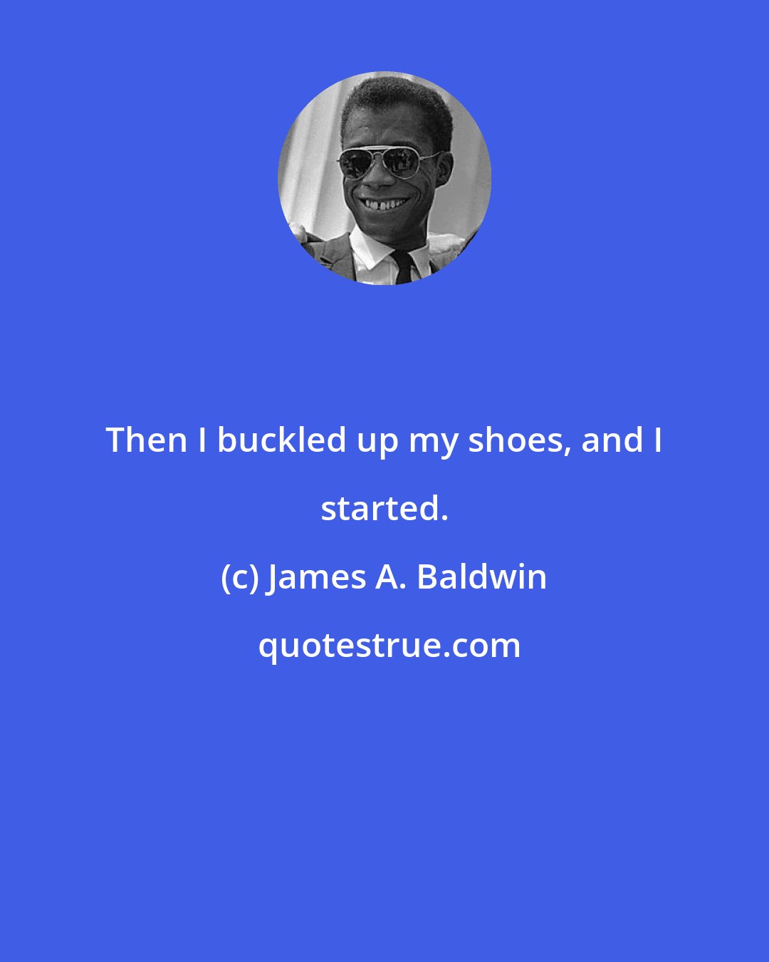 James A. Baldwin: Then I buckled up my shoes, and I started.