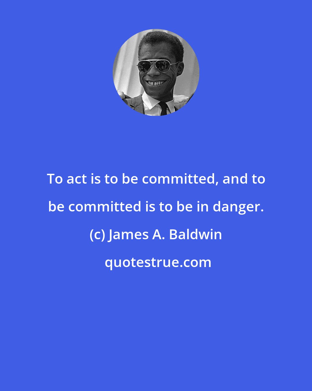 James A. Baldwin: To act is to be committed, and to be committed is to be in danger.