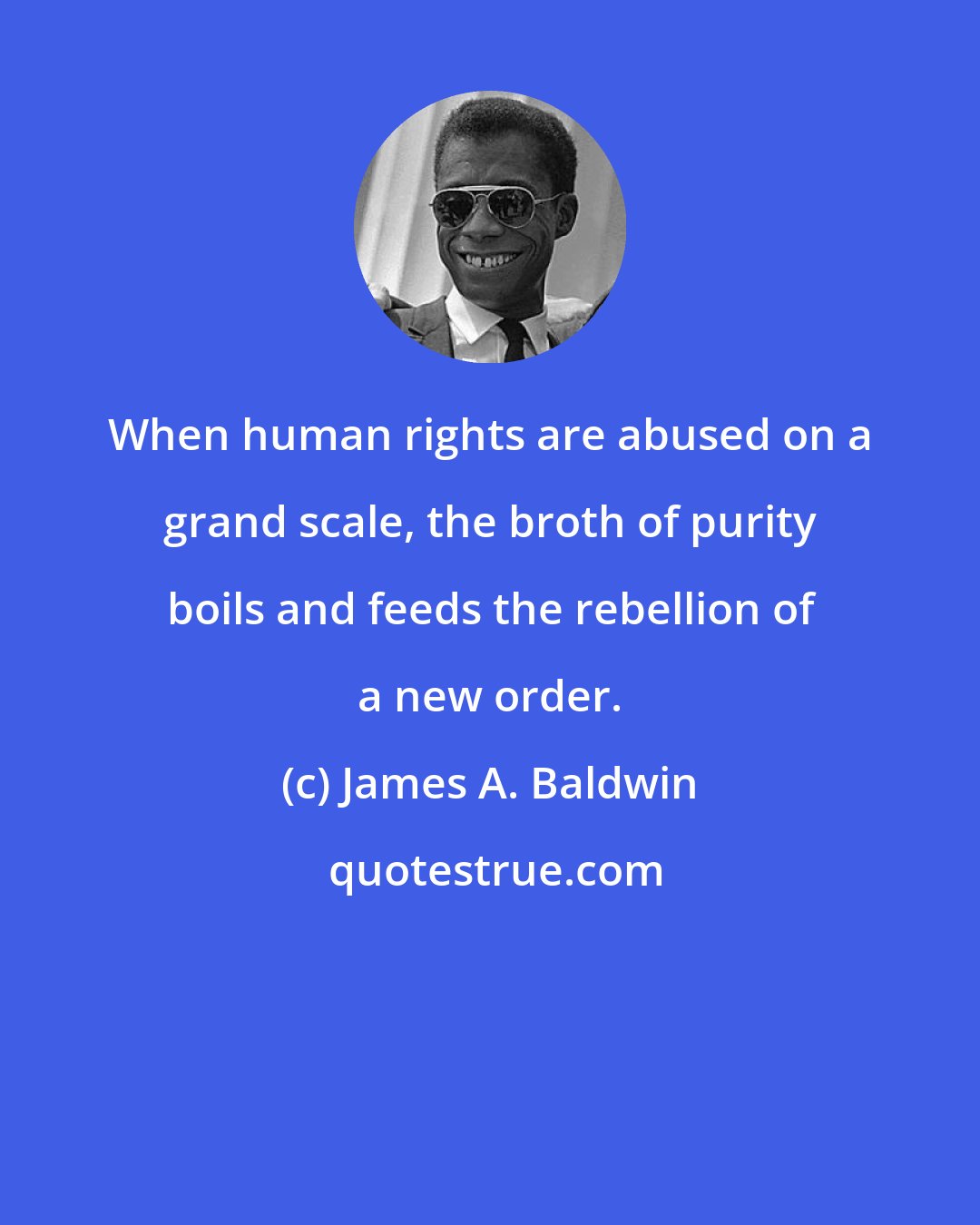 James A. Baldwin: When human rights are abused on a grand scale, the broth of purity boils and feeds the rebellion of a new order.