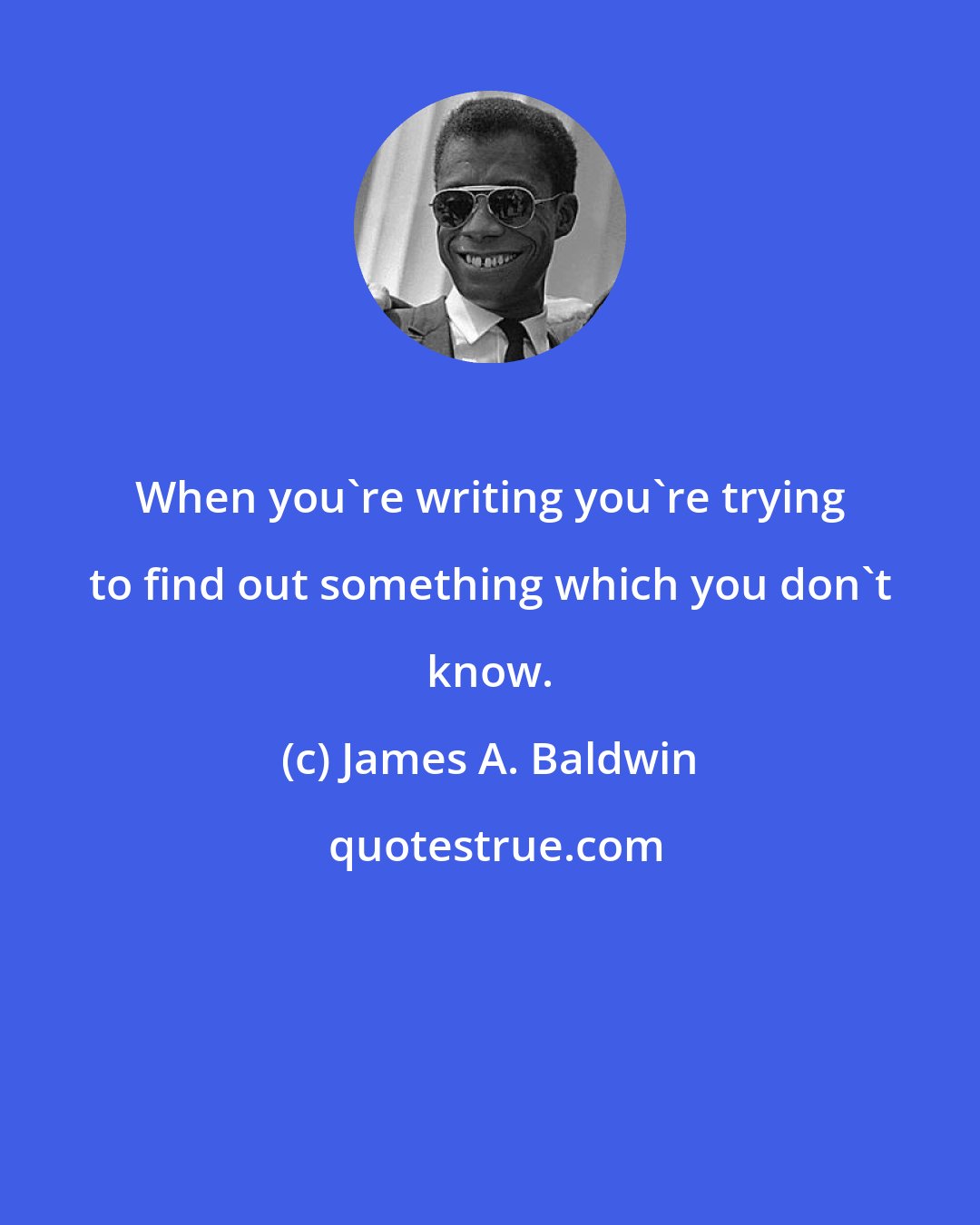 James A. Baldwin: When you're writing you're trying to find out something which you don't know.