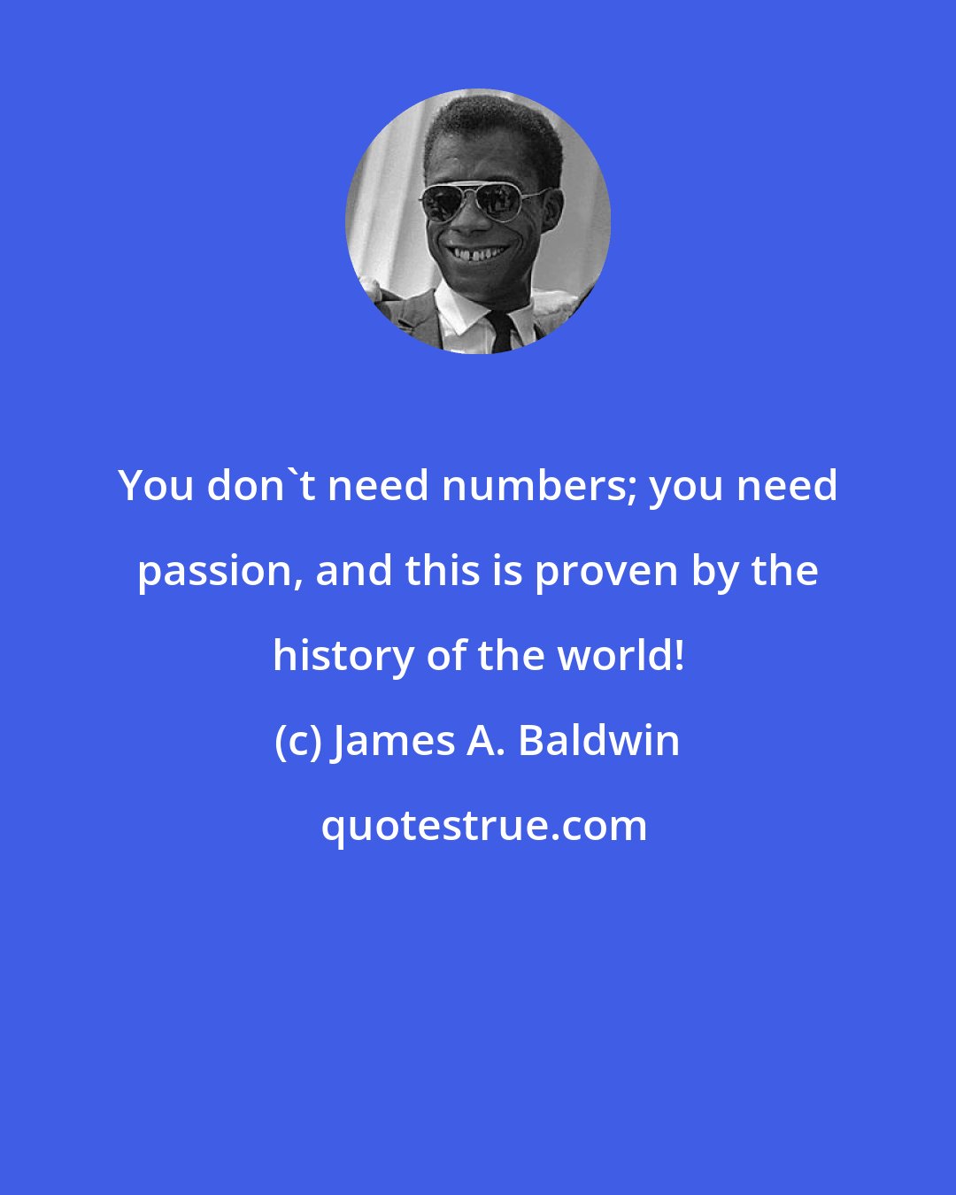 James A. Baldwin: You don't need numbers; you need passion, and this is proven by the history of the world!