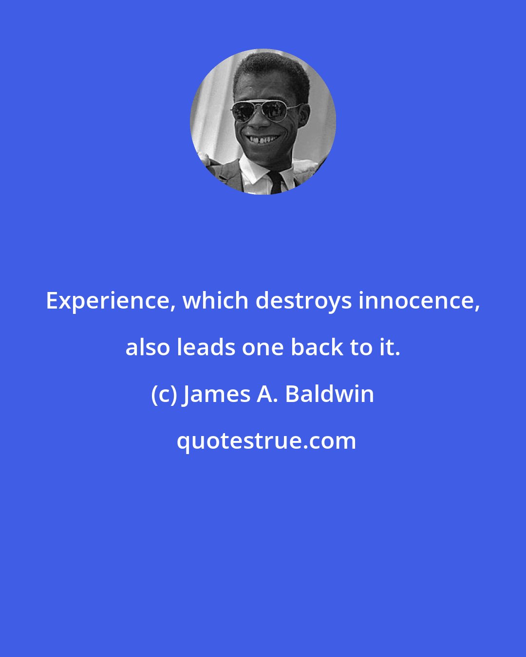 James A. Baldwin: Experience, which destroys innocence, also leads one back to it.