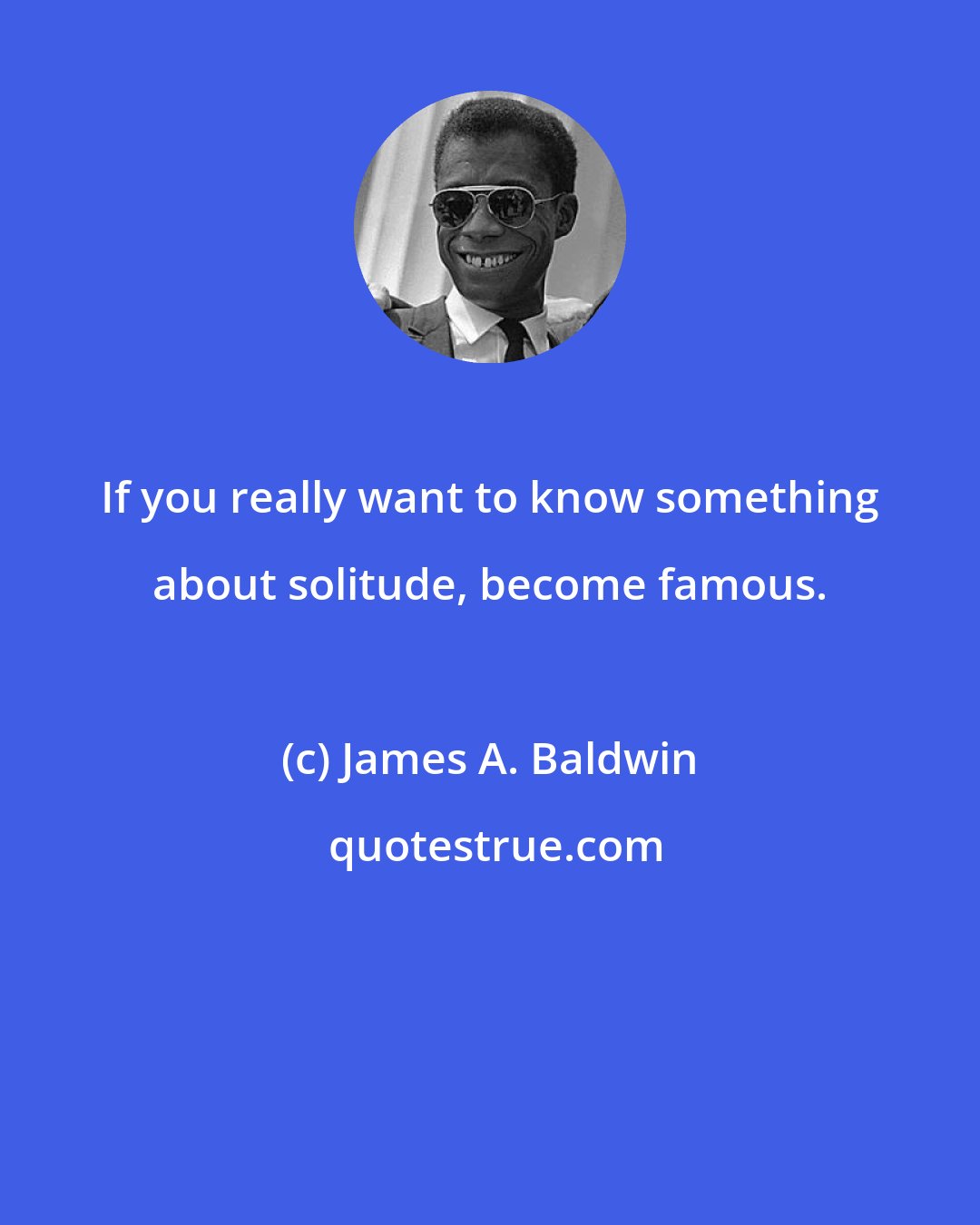 James A. Baldwin: If you really want to know something about solitude, become famous.