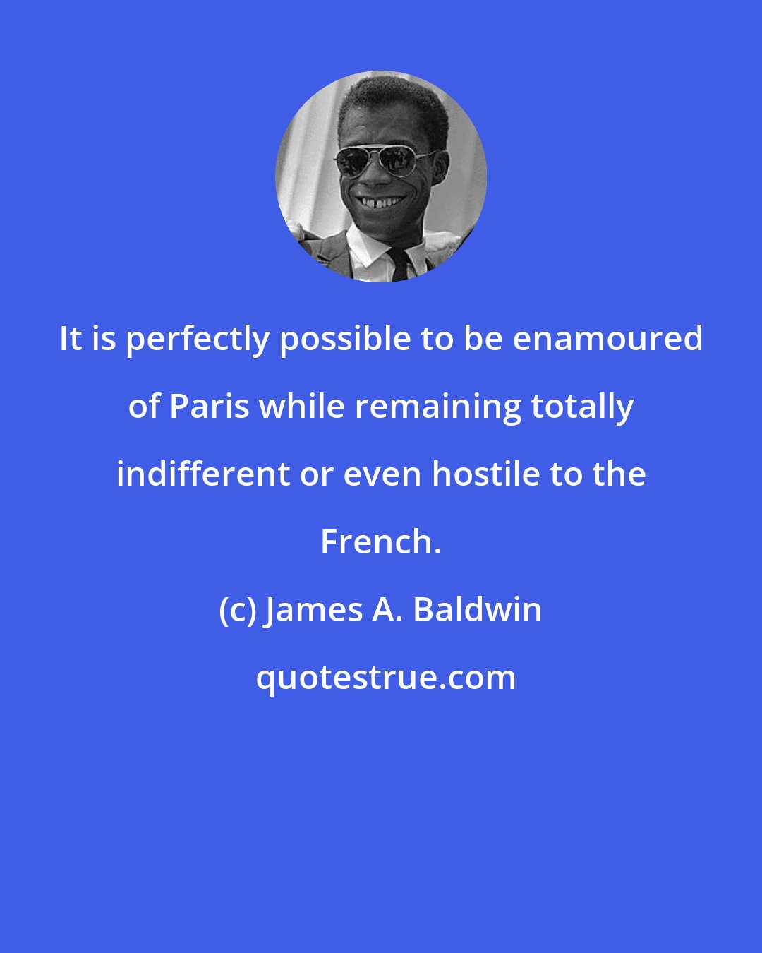 James A. Baldwin: It is perfectly possible to be enamoured of Paris while remaining totally indifferent or even hostile to the French.