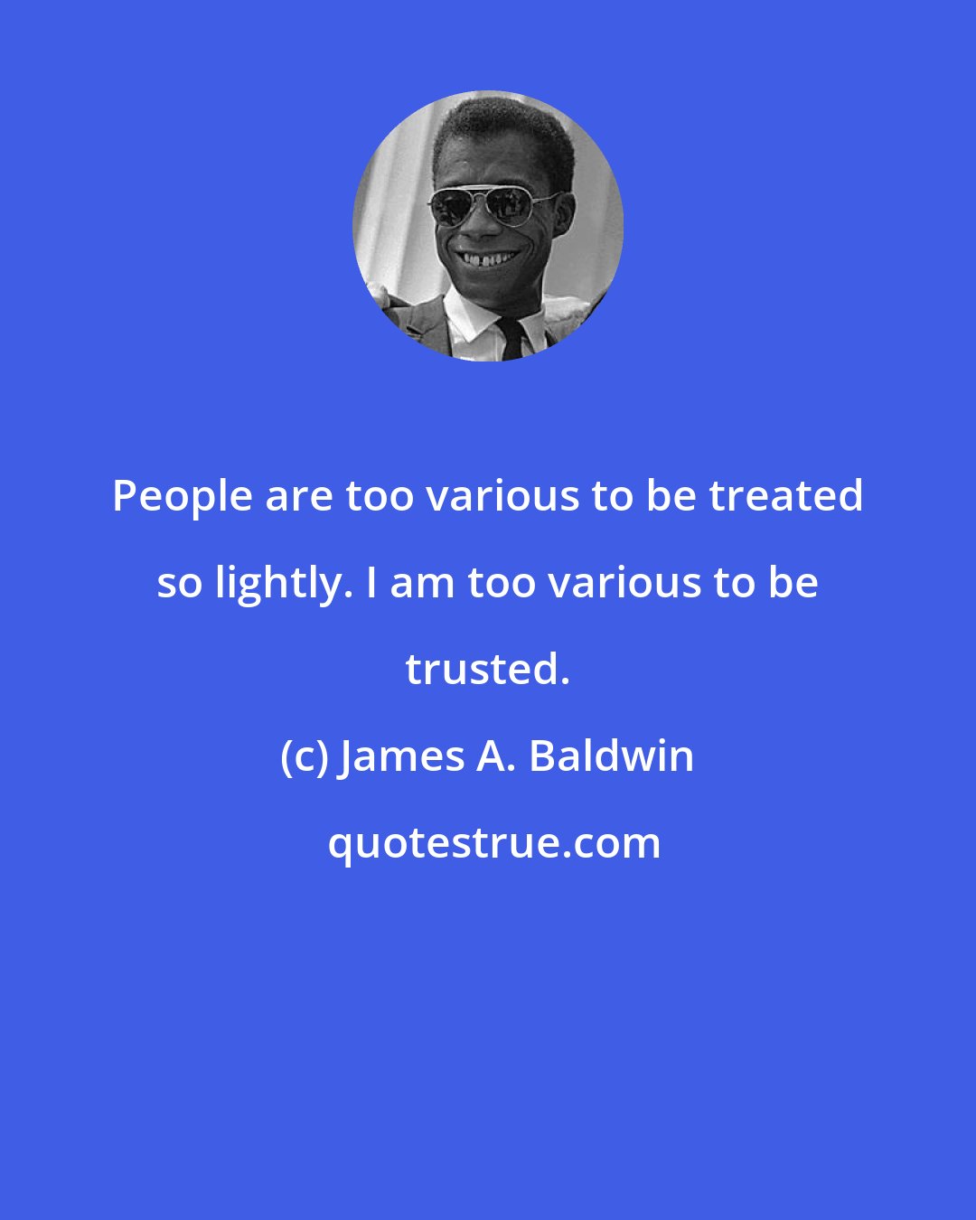 James A. Baldwin: People are too various to be treated so lightly. I am too various to be trusted.