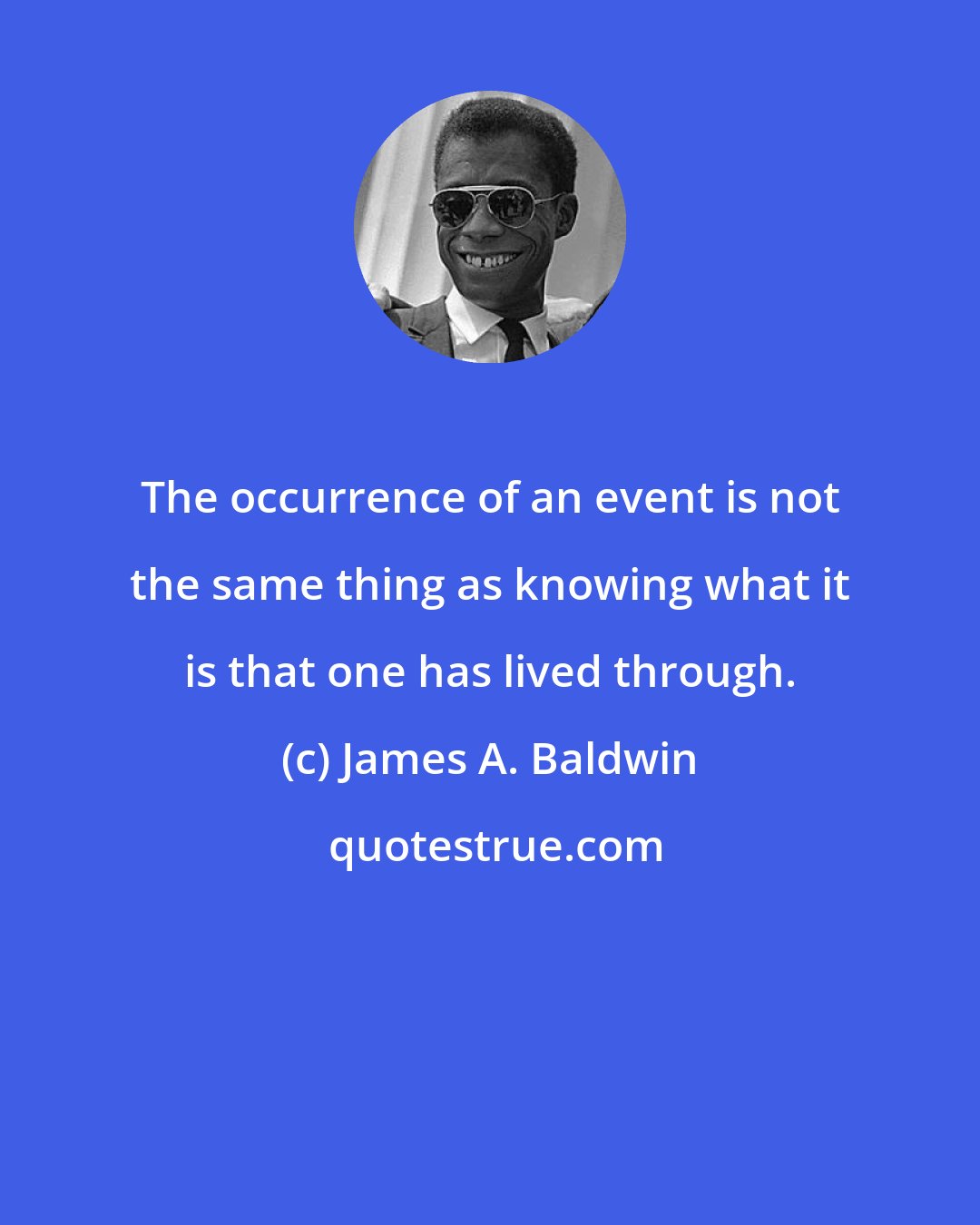 James A. Baldwin: The occurrence of an event is not the same thing as knowing what it is that one has lived through.